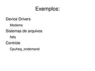 Exemplos:
Device Drivers
  Modems
Sistemas de arquivos
  Ntfs
Controle
  Cpufreq_ondemand



                        
 