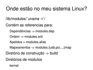 Onde estão no meu sistema Linux?
/lib/modules/`uname ­r`/
Contém as referencias para:
  Dependências ­> modules.dep
  Ordem ­> modules.ord
  Apelidos > modules.alias
  Mapeamentos ­> modules.{usb,pci,...}map
Diretório de construção ­> build
Diretórios de modulos
  kernel                      
 