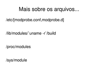Mais sobre os arquivos...
/etc/[modprobe.conf,modprobe.d]


/lib/modules/`uname ­r`/build


/proc/modules


/sys/module
                         
 