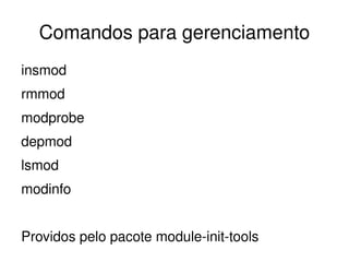 Comandos para gerenciamento
insmod
rmmod
modprobe
depmod
lsmod 
modinfo


Providos pelo pacote module­init­tools
                        
 