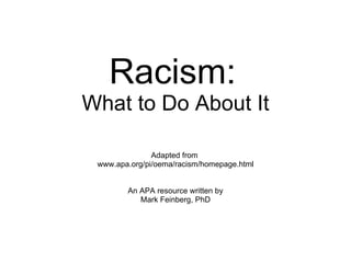 Racism:   What to Do About It Adapted from  www.apa.org/pi/oema/racism/homepage.html An APA resource written by Mark Feinberg, PhD 