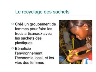 Le recyclage des sachets Cr éé un groupement de femmes pour faire les trucs artisanaux avec les sachets des plastiques Bénéficie l’environnement, l’économie local, et les vies des femmes 