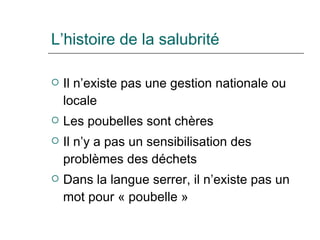 L’histoire de la salubrité Il n’existe pas une gestion nationale ou locale Les poubelles sont chères Il n’y a pas un sensibilisation des problèmes des déchets Dans la langue serrer, il n’existe pas un mot pour « poubelle » 