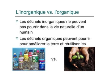 L’inorganique vs. l’organique Les déchets inorganiques ne peuvent pas pourrir dans la vie naturelle d’un humain Les déchets organiques peuvent pourrir pour améliorer la terre et réutiliser les nutriments vs. 