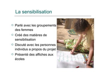 La sensibilisation Parl é avec les groupements des femmes Créé des matières de sensibilisation Discuté avec les personnes individus a propos du projet Présenté des affiches aux écoles 