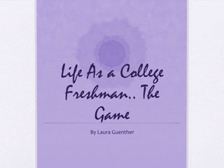 Life As a College
 Freshman.. The
      Game
    By Laura Guenther
 