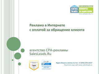 Реклама в Интернете с оплатой за обращение клиента Ждем Вашего звонка по тел. +7 (495) 276 10 67 Посетите наш сайт  www.salesleads.ru агентство  CPA- рекламы SalesLeads.Ru 