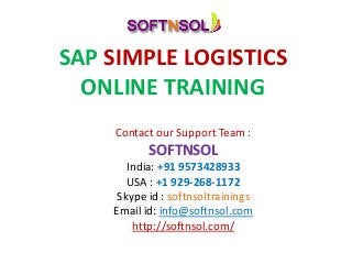 SAP SIMPLE LOGISTICS
ONLINE TRAINING
Contact our Support Team :
SOFTNSOL
India: +91 9573428933
USA : +1 929-268-1172
Skype id : softnsoltrainings
Email id: info@softnsol.com
http://softnsol.com/
 
