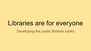Libraries are for everyone
Developing the public libraries toolkit
 