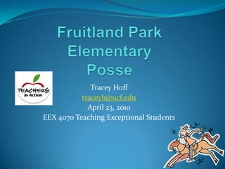 Fruitland Park ElementaryPosse Tracey Hoff traceyh@ucf.edu April 23, 2010 EEX 4070 Teaching Exceptional Students 