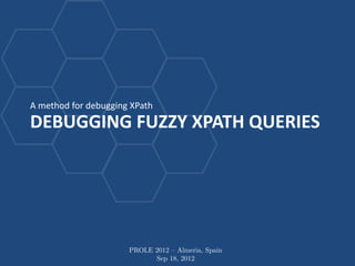 A method for debugging XPath
DEBUGGING FUZZY XPATH QUERIES




                      PROLE 2012 – Almeria, Spain
                            Sep 18, 2012
 
