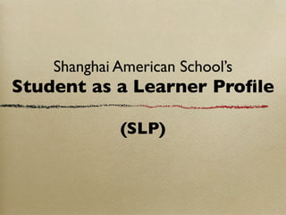Shanghai American School’s
Student as a Learner Proﬁle

             (SLP)
 