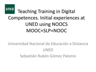 Teaching Training in Digital
Competences. Initial experiences at
UNED using NOOCS
MOOC+SLP=NOOC
Universidad Nacional de Educación a Distancia
UNED
Sebastián Rubén Gómez Palomo
 