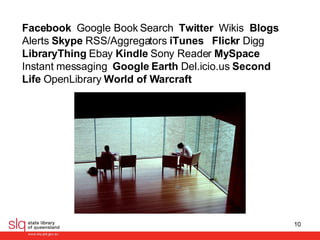 Facebook  Google Book Search   Twitter  Wikis   Blogs  Alerts  Skype  RSS/Aggregators  iTunes  Flickr  Digg  LibraryThing  Ebay  Kindle  Sony Reader  MySpace  Instant messaging   Google Earth  Del.icio.us  Second Life  OpenLibrary  World of Warcraft   