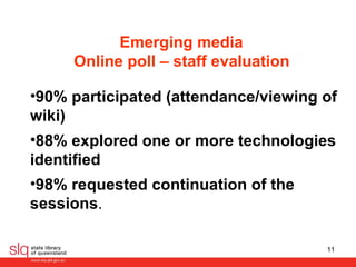 Emerging media  Online poll – staff evaluation   90% participated (attendance/viewing of wiki) 88% explored one or more technologies identified  98% requested continuation of the sessions .  