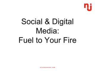 Social & Digital
Media:
Fuel to Your Fire
 