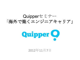 Quipperセミナー
「海外で築くエンジニアキャリア」




     2012年11月7日	
  
 