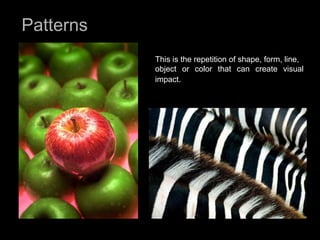 Patterns This is the repetition of shape, form, line,  object or color that can create visual impact .  