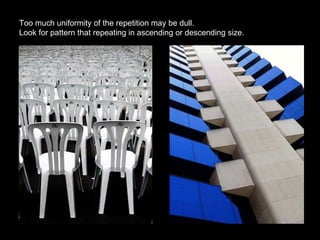 Too much uniformity of the repetition may be dull.  Look for pattern that repeating in ascending or descending size. 