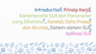 Introduction, Prinsip Kerja,
Karakteristik SLR dan Parameter
yang Diketahui , Koreksi, Data Proses
dan Akurasi, Sistem-sistem SLR,
Aplikasi SLR
 