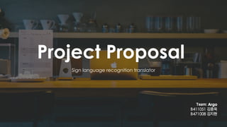Project Proposal
Team: Argo
B411051 김종욱
B471008 김지현
Sign language recognition translator
 