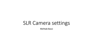 SLR Camera settings
Mehtab Bassi
 