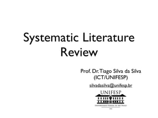 Systematic Literature
Review
Prof. Dr.Tiago Silva da Silva
(ICT/UNIFESP)
silvadasilva@unifesp.br
 