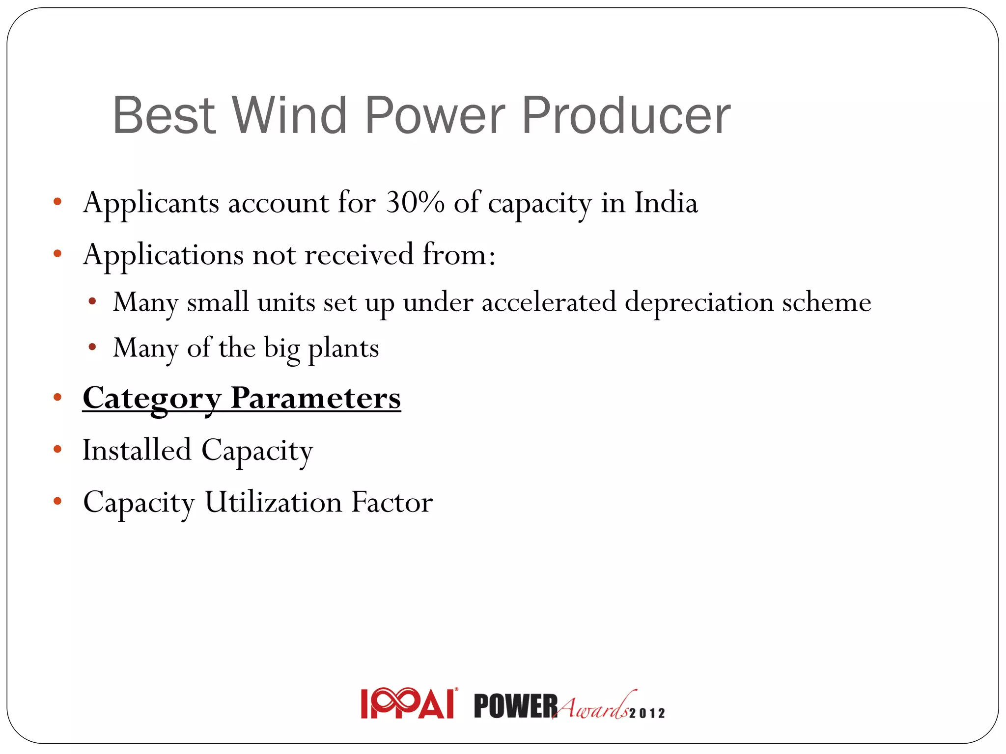 Best Wind Power Producer
• Applicants account for 30% of capacity in India
• Applications not received from:
  • Many small units set up under accelerated depreciation scheme
  • Many of the big plants
• Category Parameters
• Installed Capacity
• Capacity Utilization Factor
 