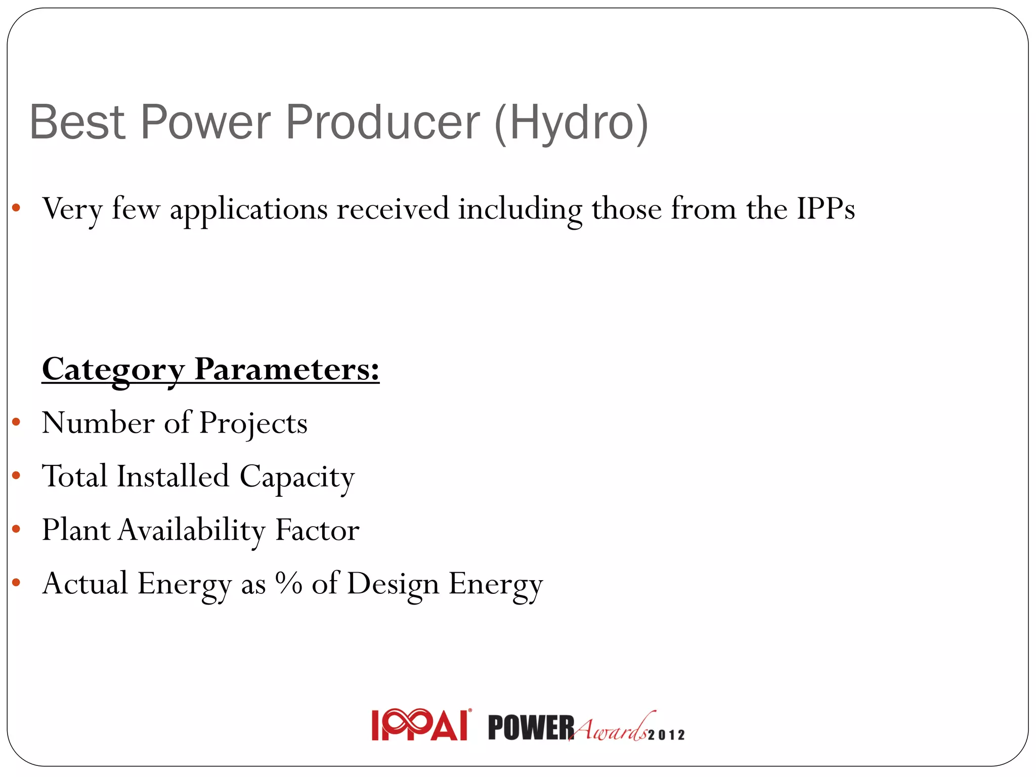 Best Power Producer (Hydro)
• Very few applications received including those from the IPPs




    Category Parameters:
•   Number of Projects
•   Total Installed Capacity
•   Plant Availability Factor
•   Actual Energy as % of Design Energy
 