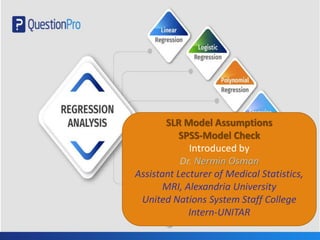 SLR Model Assumptions
SPSS-Model Check
Introduced by
Dr. Nermin Osman
Assistant Lecturer of Medical Statistics,
MRI, Alexandria University
United Nations System Staff College
Intern-UNITAR
 