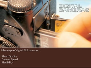 Advantage of digital SLR cameras :
Photo Quality

Camera Speed

Flexibility


 