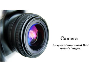 Camera
 An optical instrument that 
records images.

 