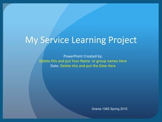 My Service Learning Project
PowerPoint Created by:
Delete this and put Your Name or group names Here
Date: Delete this and put the Date Here
Drama 136S Spring 2015
 