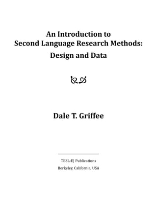 An Introduction to
Second Language Research Methods:
         Design and Data


                  



         Dale T. Griffee




            TESL-EJ Publications
           Berkeley, California, USA




			
 
