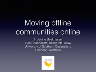 Moving ofﬂine
communities online
Dr. Jenine Beekhuyzen
Vice Chancellors’ Research Fellow
University of Southern Queensland
Brisbane, Australia
 