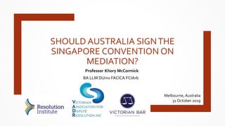 SHOULD AUSTRALIA SIGNTHE
SINGAPORE CONVENTION ON
MEDIATION?
Melbourne, Australia
31 October 2019
Professor Khory McCormick
BA LLM DUniv FACICA FCIArb
 
