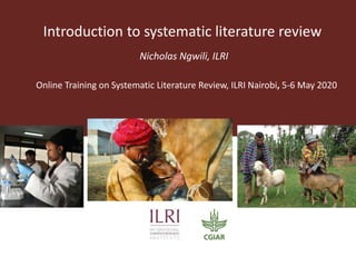 Introduction to systematic literature review
Nicholas Ngwili, ILRI
Online Training on Systematic Literature Review, ILRI Nairobi, 5-6 May 2020
 