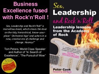 Business
Excellence fused
with Rock’n’Roll !
Sex, Leadership and Rock’n’Roll” a
marvellous book, which closes the door
on the tidy, hierarchical, know–your-
place ‘ Orchestral Age’ and ushers in a
new, creative era of challenge and
change. Hooray!”
Tom Peters, World Class Speaker
and Author of “In Search of
Excellence”, “The Pursuit of Wow”
 