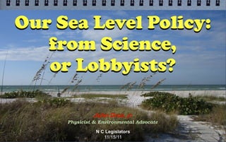 Our Sea Level Policy:
   from Science,
   or Lobbyists?

              John Droz, jr.
     Physicist & Environmental Advocate

               N C Legislators
                  11/15/11
 