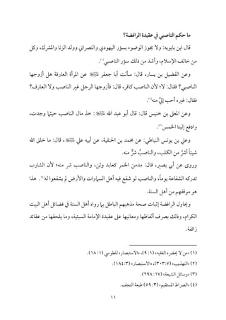11
‫اـراؽضة؟‬ ‫طؼقدة‬ ‫دم‬ ‫اــاصبي‬ ‫حؽم‬ ‫ما‬
ٓ‫و‬ :‫مسمقيف‬٤‫سم‬ ‫اسمـ‬ ‫مل‬٤‫ىم‬
‫ويمؾ‬ ،‫واعمنمك‬ ‫م‬٤‫م‬ٟ‫اًمز‬ ‫ووًمد‬ ‫مٍماين‬ٜ‫واًم‬ ‫مقدي‬ٝ‫م‬ٞ‫اًم‬ ‫مر‬١ً‫سم‬ ‫اًمقوقء‬ ‫جيقز‬
‫مصٌل‬٤‫م‬ٜ‫اًم‬ ‫مر‬١‫ؾم‬ ‫ذًمؽ‬ ‫ُمـ‬ ‫وأؿمد‬ ،‫اإلؾمالم‬ ‫مًمػ‬٤‫ظم‬ ‫ُمـ‬
(
1
)
.
‫ضمٕمٗمر‬ ‫م‬٤‫أسم‬ ‫م‬٧‫مًم‬٠‫ؾم‬ :‫مل‬٤‫ىم‬ ،‫مر‬٤ً‫ي‬ ‫سمـ‬ ‫مؾ‬ٞ‫اًمٗمْم‬ ‫وقمـ‬
‫م‬٤‫م‬ٝ‫أزوضم‬ ‫هؾ‬ ‫م‬٦‫مروم‬٤‫اًمٕم‬ ‫اعمرأة‬ ‫قمـ‬
‫مرف؟‬٤‫اًمٕم‬ ٓ‫و‬ ‫م‬٥‫مص‬٤‫م‬ٜ‫اًم‬ ‫همػم‬ ‫اًمرضمؾ‬ ‫م‬٤‫م‬ٝ‫مزوضم‬٠‫وم‬ :‫مل‬٤‫ىم‬ ،‫مومر‬٤‫يم‬ ‫م‬٥‫مص‬٤‫م‬ٜ‫اًم‬ ‫ٕن‬ :ٓ :‫مل‬٤‫وم٘م‬ ‫مصٌل؟‬٤‫م‬ٜ‫اًم‬
‫م‬٤‫وم٘م‬
‫مف‬ٜ‫ُم‬ ‫إزم‬ ‫م‬٥‫أطم‬ ‫همػمه‬ :‫ل‬
(
2
)
.
‫اهلل‬ ‫قمٌد‬ ‫أسمق‬ ‫مل‬٤‫ىم‬ :‫مل‬٤‫ىم‬ ‫مس‬ٞ‫م‬ٜ‫ظم‬ ‫سمـ‬ ‫اعمٕمغم‬ ‫وقمـ‬
،‫وضمدت‬ ‫مثام‬ٞ‫طم‬ ‫م‬٥‫مص‬٤‫م‬ٜ‫اًم‬ ‫مل‬٤‫ُم‬ ‫ظمذ‬ :
‫مس‬ٛ‫اخل‬ ‫م‬٤‫م‬ٜ‫م‬ٞ‫إًم‬ ‫وادومع‬
(
3
)
.
‫قمكم‬ ‫مف‬ٞ‫أسم‬ ‫قمـ‬ ،‫م‬٦‫م‬ٞ‫مٗم‬ٜ‫احل‬ ‫سمـ‬ ‫مد‬ٛ‫حم‬ ‫قمـ‬ :‫مـمل‬٤ٌ‫م‬ٜ‫اًم‬ ‫مس‬ٟ‫ق‬‫ي‬ ‫سمـ‬ ‫وقمكم‬
‫اهلل‬ ‫مؼ‬ٚ‫ظم‬ ‫م‬٤‫ُم‬ :‫مل‬٤‫ىم‬ ،
‫أذ‬ ً‫م‬٤‫مئ‬ٞ‫ؿم‬
ُ
‫م‬٥‫مص‬٤‫م‬ٜ‫واًم‬ ،‫م‬٥‫م‬ٚ‫م‬ٙ‫اًم‬ ‫ُمـ‬
‫ر‬
‫ذ‬
.‫مف‬ٜ‫ُم‬
:‫مل‬٤‫ىم‬ ،‫سمّمػم‬ ‫أيب‬ ‫قمـ‬ ‫وروى‬
‫مرب‬٤‫اًمِم‬ ‫ٕن‬ :‫مف‬ٜ‫ُم‬ ‫ذ‬ ‫م‬٥‫مص‬٤‫م‬ٜ‫واًم‬ ،‫وصمـ‬ ‫سمد‬‫م‬٤‫يمٕم‬ ‫مر‬ٛ‫اخل‬ ‫ُمدُمـ‬
‫ًمف‬ ‫يِمٗمٕمقا‬ ‫مل‬ ‫وإرض‬ ‫اًمًاموات‬ ‫أهؾ‬ ‫مف‬ٞ‫وم‬ ‫ؿمٗمع‬ ‫ًمق‬ ‫م‬٥‫مص‬٤‫م‬ٜ‫واًم‬ ،ً‫م‬٤‫يقُم‬ ‫م‬٦‫مقم‬٤‫اًمِمٗم‬ ‫شمدريمف‬
(
4
)
.
‫هذا‬
.‫م‬٦‫م‬ًٜ‫اًم‬ ‫أهؾ‬ ‫ُمـ‬ ‫مؿ‬ٝ‫ُمقىمٗم‬ ‫هق‬
‫و‬
‫مت‬٤ٌ‫إصم‬ ‫م‬٦‫اًمراومْم‬ ‫مول‬٤‫حي‬
‫م‬٧‫م‬ٌٞ‫اًم‬ ‫أهؾ‬ ‫مئؾ‬٤‫ومْم‬ ‫ذم‬ ‫م‬٦‫م‬ًٜ‫اًم‬ ‫أهؾ‬ ‫رواه‬ ‫سمام‬ ‫مـمؾ‬٤ٌ‫اًم‬ ‫مؿ‬ٌٝ‫ُمذه‬ ‫م‬٦‫صح‬
‫مرام‬ٙ‫اًم‬
،
‫سمٍمف‬ ‫وذًمؽ‬
‫مفم‬٤‫أًمٗم‬
‫م‬٤‫م‬ٝ‫م‬ٞ‫م‬ٟ‫م‬٤‫وُمٕم‬ ‫م‬٤‫م‬ٝ
‫م‬٦‫م‬ٞ‫اًمًٌئ‬ ‫م‬٦‫مُم‬٤‫اإلُم‬ ‫مدة‬ٞ‫قم٘م‬ ‫قمغم‬
‫مئد‬٤‫قم٘م‬ ‫ُمـ‬ ‫م‬٤‫م‬ٝ‫مح٘م‬ٚ‫ي‬ ‫م‬٤‫وُم‬ ،
‫م‬٦‫زائٗم‬
.
(
1
)
‫مف‬ٞ‫اًمٗم٘م‬ ‫حييه‬ ٓ ‫ُمـ‬
(
1
:
9
)
،
‫مر‬٤‫آؾمتٌّم‬
‫مٓمقد‬ٚ‫ًم‬
(
1
:
18
.)
(
2
)
‫م‬٥‫مذي‬ٝ‫اًمت‬
(
303:7
،)
‫مر‬٤‫آؾمتٌّم‬
(
184:3
.)
(
3
)
‫م‬٦‫مٕم‬ٞ‫اًمِم‬ ‫مئؾ‬٤‫وؾم‬
(
17
:
298
.)
(
4
)
‫مؿ‬ٞ‫اعمًت٘م‬ ‫اًمٍماط‬
(
3
:
59
.‫مجػ‬ٜ‫اًم‬ ‫م‬٦‫ـمٌٕم‬ )
 