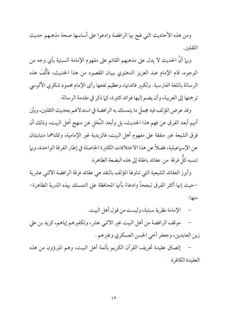 12
‫م‬٨‫مدي‬٤‫إطم‬ ‫هذه‬ ‫وُمـ‬
‫مؿ‬ٌٝ‫ُمذه‬ ‫م‬٦‫صح‬ ‫م‬٤‫م‬ٝ‫مؾم‬٤‫أؾم‬ ‫قمغم‬ ‫وادقمقا‬ ‫م‬٦‫اًمراومْم‬ ‫م‬٤‫هب‬ ‫م‬٩‫هل‬ ‫اًمتل‬
‫م‬٨‫طمدي‬
.‫ملم‬ٚ‫اًمث٘م‬
‫و‬
‫أن‬ ‫سمام‬
‫قمغم‬ ‫يدل‬ ٓ ‫م‬٨‫احلدي‬
‫قمغم‬ ‫مئؿ‬٤‫اًم٘م‬ ‫مؿ‬ٌٝ‫ُمذه‬
‫ُمـ‬ ‫وضمف‬ ‫مي‬٠‫سم‬ ‫م‬٦‫م‬ٞ‫اًمًٌئ‬ ‫م‬٦‫مُم‬٤‫اإلُم‬ ‫مقم‬ٝ‫ُمٗم‬
‫قمٌد‬ ‫مم‬٤‫اإلُم‬ ‫مم‬٤‫ىم‬ ،‫اًمقضمقه‬
‫اًمٕمزيز‬
‫مقي‬ٚ‫اًمده‬
‫سم‬
‫م‬٨‫احلدي‬ ‫هذا‬ ‫ُمـ‬ ‫اعم٘مّمقد‬ ‫من‬٤‫م‬ٌٞ
‫هذه‬ َ
‫ػ‬‫مًم‬٠‫وم‬ ،
‫م‬٦‫م‬ٞ‫مرؾم‬٤‫اًمٗم‬ ‫م‬٦‫مٖم‬ٚ‫مًم‬٤‫سم‬ ‫م‬٦‫مًم‬٤‫اًمرؾم‬
.
‫م‬٤‫م‬ٝ‫مٗمٕم‬ٟ ‫مؿ‬ٞ‫وقمٔم‬ ،‫م‬٤‫مئدهت‬٤‫وم‬ ‫مٌػم‬ٙ‫وًم‬
‫أًمقد‬ ‫مري‬ٙ‫ؿم‬ ‫مقد‬ٛ‫حم‬ ‫مم‬٤‫اإلُم‬ ‫رأى‬
‫م‬٤‫م‬ٝ‫شمرمجت‬
‫م‬٦‫م‬ٞ‫اًمٕمرسم‬ ‫إمم‬
،
‫ي‬ ‫وأن‬
‫م‬٦‫مًم‬٤‫اًمرؾم‬ ‫م‬٦‫ُم٘مدُم‬ ‫ذم‬ ‫ذيمر‬ ‫يمام‬ ،‫يمثػمة‬ ‫ومقائد‬ ‫م‬٤‫م‬ٝ‫م‬ٞ‫إًم‬ ‫ْمؿ‬
.
‫قمرض‬ ‫وىمد‬
َ
‫مؾ‬ٛ‫جم‬ ‫مف‬ٞ‫وم‬ ‫مًمػ‬١‫اعم‬
‫اؾم‬ ‫ذم‬ ‫م‬٦‫اًمراومْم‬ ‫سمف‬ ‫مًؽ‬ٛ‫يت‬ ‫م‬٤‫ُم‬
‫وسملم‬ ،‫ملم‬ٚ‫اًمث٘م‬ ‫م‬٨‫سمحدي‬ ‫تدٓهلؿ‬
‫سمٕمد‬‫أ‬ ‫أهنؿ‬
‫اًمٗمرق‬
‫سمٕمد‬‫أ‬‫و‬ ‫سمؾ‬ ،‫م‬٨‫احلدي‬ ‫هذا‬ ‫مؿ‬ٝ‫وم‬ ‫قمـ‬
ِ‫ؾ‬َ‫ِّح‬‫م‬ٜ‫اًم‬
‫أن‬ ‫وذًمؽ‬ ،‫م‬٧‫م‬ٌٞ‫اًم‬ ‫أهؾ‬ ‫م‬٩‫م‬ٝ‫م‬ٜ‫ُم‬ ‫قمـ‬
‫اًم‬ ‫أهؾ‬ ‫مقم‬ٝ‫ُمٗم‬ ‫قمغم‬ ‫م‬٦‫ُمتٗم٘م‬ ‫همػم‬ ‫م‬٦‫مٕم‬ٞ‫اًمِم‬ ‫ومرق‬
‫م‬٤‫مت‬ٚ‫ويم‬ ،‫م‬٦‫م‬ٞ‫مُم‬٤‫اإلُم‬ ‫همػم‬ ‫م‬٦‫مًمزيدي‬٤‫وم‬ ،‫م‬٧‫م‬ٌٞ
‫من‬٤‫مت‬ٜ‫مي‬٤ٌ‫ُمت‬ ‫م‬٤‫مه‬
‫إـم‬ ‫ذم‬ ‫م‬٦‫م‬ٚ‫مص‬٤‫احل‬ ‫مثػمة‬ٙ‫اًم‬ ‫مت‬٤‫آظمتالوم‬ ‫هذا‬ ‫قمـ‬ ً‫ال‬‫ومْم‬ ،‫م‬٦‫م‬ٞ‫م‬ٚ‫م‬ٞ‫اإلؾمامقم‬ ‫قمـ‬
‫وسمام‬ ،‫اًمقاطمدة‬ ‫م‬٦‫اًمٗمرىم‬ ‫مر‬٤
‫ُمـ‬ ‫م‬٦‫ومرىم‬ ُّ
‫يمؾ‬ ‫مًٌف‬ٜ‫شم‬
‫مئد‬٤‫قم٘م‬
‫مهرة‬٤‫اًمٓم‬ ‫م‬٦‫اًمٌْمٕم‬ ‫هذه‬ ‫إمم‬ ‫م‬٦‫م‬ٚ‫مـم‬٤‫سم‬
.
‫مئد‬٤‫اًمٕم٘م‬ ‫وأسمرز‬
‫م‬٦‫م‬ٞ‫مٕم‬ٞ‫اًمِم‬
‫مًمػ‬١‫اعم‬ ‫م‬٤‫موهل‬٤‫م‬ٜ‫شم‬ ‫اًمتل‬
‫م٘مد‬ٜ‫مًم‬٤‫سم‬
‫هل‬
‫مئد‬٤‫قم٘م‬
‫م‬٦‫ومرىم‬
‫م‬٦‫قمنمي‬ ‫مل‬ٜ‫آصم‬ ‫م‬٦‫اًمراومْم‬
-
‫اًم‬ ‫هبذه‬ ‫مًؽ‬ٛ‫اًمت‬ ‫قمغم‬ ‫م‬٦‫مومٔم‬٤‫اعمح‬ ‫م‬٤‫مهن‬٠‫سم‬ ً‫ء‬‫م‬٤‫وادقم‬ ً‫م‬٤‫شمٌجح‬ ‫اًمٗمرق‬ ‫أيمثر‬ ‫م‬٤‫إهن‬ ‫م‬٨‫م‬ٞ‫طم‬
‫م‬٦‫ذري‬
‫مهرة‬٤‫اًمٓم‬
-
‫م‬٤‫م‬ٝ‫م‬ٜ‫ُم‬
:
-
‫ا‬
.‫م‬٧‫م‬ٌٞ‫اًم‬ ‫أهؾ‬ ‫ىمقل‬ ‫ُمـ‬ ‫م‬٧ً‫م‬ٞ‫وًم‬ ،‫م‬٦‫م‬ٞ‫ؾمٌئ‬ ‫م‬٦‫مٔمري‬ٟ ‫م‬٦‫مُم‬٤‫إلُم‬
-
‫مه‬٤‫إي‬ ‫مٗمػمهؿ‬ٙ‫وشم‬ ،‫قمنم‬ ‫مل‬ٜ‫آصم‬ ‫همػم‬ ‫م‬٧‫م‬ٌٞ‫اًم‬ ‫أهؾ‬ ‫ُمـ‬ ‫م‬٦‫اًمراومْم‬ ‫ُمقىمػ‬
‫ؿ‬
‫قمكم‬ ‫سمـ‬ ‫يمزيد‬ ،
. ‫وهمػمهؿ‬ ‫مري‬ًٙ‫اًمٕم‬ ‫احلًـ‬ ‫أظمل‬ ‫وضمٕمٗمر‬ ،‫مسمديـ‬٤‫اًمٕم‬ ‫زيـ‬
-
‫هذه‬ ‫ُمـ‬ ‫اعمؼمؤون‬ ‫وهؿ‬ ،‫م‬٧‫م‬ٌٞ‫اًم‬ ‫أهؾ‬ ‫م‬٦‫م‬ٛ‫مئ‬٠‫سم‬ ‫مريؿ‬ٙ‫اًم‬ ‫اًم٘مرآن‬ ‫حتريػ‬ ‫مدة‬ٞ‫قم٘م‬ ‫مق‬٤‫إًمّم‬
.‫مومرة‬٤‫م‬ٙ‫اًم‬ ‫مدة‬ٞ‫اًمٕم٘م‬
 