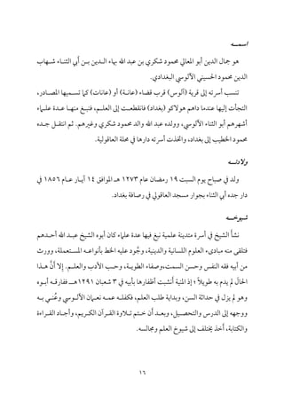 16
‫اسؿــه‬
‫قمٌد‬ ‫سمـ‬ ‫مري‬ٙ‫ؿم‬ ‫مقد‬ٛ‫حم‬ ‫مزم‬٤‫اعمٕم‬ ‫أسمق‬ ‫اًمديـ‬ ‫مل‬٤‫مج‬ ‫هق‬
‫مب‬٤‫م‬ٝ ‫ؿم‬ ‫مء‬٤ ‫م‬ٜ‫اًمث‬ ‫يب‬َ‫أ‬ ‫ـ‬ ‫سم‬ ‫ديـ‬ ‫اًم‬ ‫مء‬٤‫هب‬ ‫اهلل‬
.‫اًمٌٖمدادي‬ ‫أًمقد‬ ‫مل‬ٜ‫م‬ًٞ‫احل‬ ‫مقد‬ٛ‫حم‬ ‫اًمديـ‬
‫إمم‬ ‫أهشمف‬ ‫م‬٥ً‫م‬ٜ‫شم‬
‫مدر‬٤ ‫اعمّم‬ ‫م‬٤‫م‬ٝ‫م‬ٞ‫م‬ٛ ً‫شم‬ ‫يمام‬ )‫مت‬٤‫م‬ٟ‫م‬٤‫(قم‬ ‫أو‬ )‫م‬٦ ‫م‬ٟ‫م‬٤‫(قم‬ ‫مء‬٤‫ىمْم‬ ‫ىمرب‬ )‫(آًمقس‬ ‫م‬٦‫ىمري‬
،
‫امء‬ ‫م‬ٚ‫قم‬ ‫دة‬ ‫قم‬ ‫م‬٤ ‫م‬ٝ‫م‬ٜ‫ُم‬ ‫غ‬ ٌ‫م‬ٜ‫وم‬ ،‫ؿ‬ ‫م‬ٚ‫اًمٕم‬ ‫إمم‬ ‫م‬٧ ‫م٘مٓمٕم‬ٟ‫م‬٤‫وم‬ )‫سمٖمداد‬( ‫هقٓيمق‬ ‫داهؿ‬ ‫م‬٤‫مدُم‬ٜ‫قم‬ ‫م‬٤‫م‬ٝ‫م‬ٞ‫إًم‬ ‫مت‬٠‫اًمتج‬
‫ده‬ ‫ضم‬ ‫ؾ‬ ‫مت٘م‬ٟ‫ا‬ ‫صمؿ‬ .‫وهمػمهؿ‬ ‫مري‬ٙ‫ؿم‬ ‫مقد‬ٛ‫حم‬ ‫واًمد‬ ‫اهلل‬ ‫قمٌد‬ ‫ووًمده‬ ،‫أًمقد‬ ‫مء‬٤‫م‬ٜ‫اًمث‬ ‫أسمق‬ ‫مرهؿ‬ٝ‫أؿم‬
‫سمٖمداد‬ ‫إمم‬ ‫م‬٥‫م‬ٞ‫اخلٓم‬ ‫مقد‬ٛ‫حم‬
،
‫د‬ ‫أهشمف‬ ‫واختذت‬
.‫م‬٦‫م‬ٞ‫مىمقًم‬٤‫اًمٕم‬ ‫م‬٦‫م‬ٚ‫حم‬ ‫ذم‬ ‫م‬٤‫اره‬
‫والدتــه‬
‫م‬٧ًٌ‫اًم‬ ‫يقم‬ ‫مح‬٤ٌ‫ص‬ ‫ذم‬ ‫وًمد‬
19
‫مم‬٤‫قم‬ ‫من‬٤‫رُمْم‬
1273
‫اعمقاومؼ‬ ‫ه‬
14
‫مم‬٤ ‫قم‬ ‫مر‬٤ ‫آي‬
1856
‫ذم‬
.‫سمٖمداد‬ ‫م‬٦‫موم‬٤‫رص‬ ‫ذم‬ ‫مىمقزم‬٤‫اًمٕم‬ ‫ُمًجد‬ ‫سمجقار‬ ‫مء‬٤‫م‬ٜ‫اًمث‬ ‫أيب‬ ‫ضمده‬ ‫دار‬
‫شقوخــه‬
‫م‬ٟ
‫د‬ ٌ‫قم‬ ‫مخ‬ٞ‫اًمِم‬ ‫أسمقه‬ ‫من‬٤‫يم‬ ‫مامء‬ٚ‫قم‬ ‫قمدة‬ ‫م‬٤‫م‬ٝ‫م‬ٞ‫وم‬ ‫مٌغ‬ٟ ‫م‬٦‫م‬ٞ‫م‬ٛ‫م‬ٚ‫قم‬ ‫م‬٦‫م‬ٜ‫ُمتدي‬ ‫أهة‬ ‫ذم‬ ‫مخ‬ٞ‫اًمِم‬ َ‫م‬٠‫ِم‬
‫دهؿ‬ ‫أطم‬ ‫اهلل‬
‫ُم‬ ‫م٘مك‬ٚ‫ومت‬
‫وورث‬ ،‫م‬٦‫م‬ٚ‫م‬ٛ‫تٕم‬ ً‫اعم‬ ‫ف‬ ‫مقاقم‬ٟ‫م‬٠‫سم‬ ‫اخلط‬ ‫مف‬ٞ‫م‬ٚ‫قم‬ ‫قد‬‫وضم‬ ،‫م‬٦‫م‬ٞ‫م‬ٜ‫واًمدي‬ ‫م‬٦‫م‬ٞ‫م‬ٟ‫م‬٤ً‫م‬ٚ‫اًم‬ ‫مقم‬ٚ‫اًمٕم‬ ‫مدىء‬٤ٌ‫ُم‬ ‫مف‬ٜ
‫مء‬٤‫وصٗم‬،‫م‬٧‫م‬ًٛ‫اًم‬ ‫وطمًـ‬ ‫مٗمس‬ٜ‫اًم‬ ‫وم٘مف‬ ‫مف‬ٞ‫أسم‬ ‫ُمـ‬
ِٓ‫إ‬ .‫ؿ‬ ‫م‬ٚ‫واًمٕم‬ ‫إدب‬ ‫م‬٥ ‫وطم‬ ،‫م‬٦ ‫اًمٓمقي‬
‫ذا‬ ‫ه‬ ‫ن‬َ‫أ‬
َ
‫مل‬٤‫احل‬
‫ذم‬ ‫مف‬ٞ‫مسم‬٠‫سم‬ ‫م‬٤‫مره‬٤‫أفمٗم‬ ‫م‬٧ٌ‫مِم‬َٟ‫أ‬ ‫م‬٦‫م‬ٞ‫م‬ٜ‫اعم‬ ‫إذ‬ : ً‫ال‬‫ـمقي‬ ‫سمف‬ ‫يدم‬ ‫مل‬
3
‫من‬٤ٌ‫ؿمٕم‬
1291
‫قه‬ ‫أسم‬ ‫ف‬ ‫مرىم‬٤‫ومٗم‬ ‫ه‬
‫طمد‬ ‫ذم‬ ‫يزل‬ ‫مل‬ ‫وهق‬
‫ف‬ ‫سم‬ ‫ل‬ ‫م‬ُٜ‫وقم‬ ‫قد‬ ‫أًم‬ ‫امن‬ ‫مٕم‬ٟ ‫ف‬ ‫م‬ٛ‫قم‬ ‫ف‬ ‫م‬ٚ‫مٗم‬ٙ‫وم‬ ،‫مؿ‬ٚ‫اًمٕم‬ ‫م‬٥‫م‬ٚ‫ـم‬ ‫م‬٦‫وسمداي‬ ،‫اًمًـ‬ ‫م‬٦‫اصم‬
‫راءة‬ ‫اًم٘م‬ ‫مد‬٤ ‫وأضم‬ ،‫ريؿ‬ ‫م‬ٙ‫اًم‬ ‫رآن‬ ‫اًم٘م‬ ‫الوة‬ ‫شم‬ ‫تؿ‬ ‫ظم‬ ‫ن‬َ‫أ‬ ‫د‬ ‫وسمٕم‬ ،‫مؾ‬ٞ ‫واًمتحّم‬ ‫اًمدرس‬ ‫إمم‬ ‫مف‬ٝ‫ووضم‬
.‫مًمًف‬٤‫وجم‬ ‫مؿ‬ٚ‫اًمٕم‬ ‫مقخ‬ٞ‫ؿم‬ ‫إمم‬ ‫مػ‬ٚ‫خيت‬ ‫ظمذ‬َ‫أ‬ ،‫م‬٦‫مسم‬٤‫مت‬ٙ‫واًم‬
 