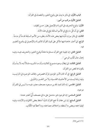 48
‫األول‬ ‫اـباب‬
:‫اًم٘مرآن‬ ‫ذم‬ ‫من‬٤‫م٘مّم‬ٜ‫واًم‬ ‫مػم‬ٞ‫اًمتٖم‬ ‫وىمقع‬ ‫قمغم‬ ‫يدل‬ ‫م‬٤‫ُم‬ ‫ذيمر‬ ‫ذم‬ :
:‫أمور‬ ‫من‬ ‫مرؿب‬ ‫األول‬ ‫اـدـقل‬
‫األول‬
.‫مػ‬ٞ‫ًمٓم‬ ‫طمًـ‬ ‫سمٓمرز‬ ‫مؾ‬ٞ‫مج‬ٟ‫واإل‬ ‫اًمتقراة‬ ‫ذم‬ ‫اًمتحريػ‬ ‫وىمقع‬ :
‫اـثاين‬
‫يمؾ‬ ‫أن‬ ‫ذم‬ :
‫مًم‬٤ً‫اًم‬ ‫إُمؿ‬ ‫ذم‬ ‫وىمع‬ ‫م‬٤‫ُم‬
.‫م‬٦‫إُم‬ ‫هذه‬ ‫ذم‬ ‫ي٘مع‬ ‫م‬٦‫ٗم‬
‫اـثاـث‬
.ً‫م‬٤‫ُمدطم‬ ‫أو‬ ً‫م‬٤‫ىمدطم‬ ‫م‬٦‫مسم٘م‬٤ً‫اًم‬ ‫إُمؿ‬ ‫ُمـ‬ ‫مٔمػمه‬ٜ‫سم‬ ،‫م‬٦‫إُم‬ ‫هذه‬ ‫سمٕمض‬ ‫م‬٤‫م‬ٝ‫م‬ٞ‫وم‬ ‫ف‬ٌِّ ُ
‫ؿم‬ ‫ُمقارد‬ ‫ذيمر‬ ‫ذم‬ :
‫اـرابع‬
‫ػم‬ ‫م‬ٞ‫اًمتٖم‬ ‫قع‬ ‫وىم‬ ‫ذم‬ ‫ؾ‬ ‫م‬ٞ‫مج‬ٟ‫واإل‬ ‫مًمتقراة‬٤‫يم‬ ‫اًم٘مرآن‬ ‫يمقن‬ ‫قمغم‬ ‫دٓئؾ‬ ‫م‬٤‫م‬ٝ‫م‬ٞ‫وم‬ ‫م‬٦‫مص‬٤‫ظم‬ ‫مر‬٤ٌ‫أظم‬ ‫ذم‬ :
.‫مف‬ٞ‫وم‬
:‫اـثاين‬ ‫اـدـقل‬
‫اًمتٖم‬ ‫ًمقىمقع‬ ً‫ة‬‫مد‬٤‫قم‬ ‫م‬٦‫مزُم‬ٚ‫ُمًت‬ ‫اًم٘مرآن‬ ‫مجع‬ ‫م‬٦‫م‬ٞ‫مٗم‬ٞ‫يم‬ ‫إن‬
‫ف‬ ‫م‬ٞ‫ووم‬ ،‫ف‬ ‫م‬ٞ‫وم‬ ‫واًمتحريػ‬ ‫مػم‬ٞ
‫ُت‬‫يم‬ ‫مل‬٤‫طم‬ ‫مل‬٤‫إمج‬
‫اًمقطمل‬ ‫مب‬٤
(
1
)
.
‫اـثاـث‬ ‫اـدـقل‬
‫وأن‬ ّ‫د‬ ‫سم‬ ٓ ،‫ف‬ ‫ًم‬ ًٓ‫م‬٤ ‫ُمث‬ ‫روه‬ ‫ذيم‬ ‫م‬٤ ‫ُم‬ ‫وأن‬ ،‫اًمتالوة‬ ‫مًقخ‬ٜ‫ُم‬ ‫وضمقد‬ ‫مل‬٤‫إسمٓم‬ ‫ذم‬ :
.‫اًم٘مرآن‬ ‫ُمـ‬ ‫م٘مص‬ٟ ‫م‬٤‫مم‬ ‫مقن‬ٙ‫ي‬
‫اـرابع‬ ‫اـدـقل‬
،‫م‬٥ ‫م‬ٞ‫اًمؽمشم‬ ‫ذم‬ ‫قد‬ ‫اعمقضم‬ ‫مًمػ‬٤‫خي‬ ،‫خمّمقص‬ ‫ىمرآن‬ ‫ملم‬ٜ‫مُم‬١‫اعم‬ ‫ُٕمػم‬ ‫من‬٤‫يم‬ ‫مف‬ٟ‫أ‬ ‫ذم‬ :
‫إطم‬ ‫ُمـ‬ ‫م‬٧ً‫م‬ٞ‫ًم‬ ‫مدة‬٤‫زي‬ ‫مف‬ٞ‫ووم‬
.‫مويؾ‬٠‫واًمت‬ ‫اًمتٗمًػم‬ ‫ُمـ‬ ٓ‫و‬ ،‫م‬٦‫م‬ٞ‫اًم٘مدؾم‬ ‫م‬٨‫مدي‬٤
‫اخلامس‬ ‫اـدـقل‬
‫رآن‬ ‫اًم٘م‬ ‫ذم‬ ‫مس‬ٞ ‫ًم‬ ‫م‬٤ ‫ُم‬ ‫ف‬ ‫م‬ٞ‫وم‬ ،‫ُمٕمتؼم‬ ‫ُمّمحػ‬ ‫ُمًٕمقد‬ ‫سمـ‬ ‫اهلل‬ ‫ًمٕمٌد‬ ‫من‬٤‫يم‬ ‫مف‬ٟ‫إ‬ :
.‫ُمقضمقد‬
‫اـسادس‬ ‫اـدـقل‬
‫ي‬‫يب‬ُ‫أ‬ ‫ُمّمحػ‬ ‫ذم‬ ‫م‬٤‫ُم‬ ‫قمغم‬ ‫مؾ‬ٛ‫ُمِمت‬ ‫همػم‬ ‫اعمقضمقد‬ ‫إن‬ :
.‫م‬٤‫م‬ٟ‫د‬‫م‬ٜ‫قم‬ ‫اعمٕمتؼم‬
‫اـسابع‬ ‫اـدـقل‬
‫اًم‬ ‫سمٕمض‬ ‫أؾم٘مط‬ ،ً‫م‬٤‫م‬ٞ‫م‬ٟ‫م‬٤‫صم‬ ‫اًم٘مرآن‬ ‫مجع‬ ‫م‬٤ّ‫عم‬ ‫من‬٤‫قمٗم‬ ‫اسمـ‬ ‫إن‬ :
‫ف‬ ‫م‬ٞ‫ووم‬ ،‫مت‬٤‫وأي‬ ‫مامت‬ٚ‫م‬ٙ
.‫مب‬٤ّ‫ت‬ُ‫م‬ٙ‫اًم‬ ‫مف‬ٞ‫وم‬ ‫م‬٠‫أظمٓم‬ ‫م‬٤‫وُم‬ ،‫مطمٗمف‬٤‫ُمّم‬ ‫واظمتالف‬ ،‫أؾم٘مٓمف‬ ‫م‬٤‫ُم‬ ‫وسمٕمض‬ ‫مجٕمف‬ ‫م‬٦‫م‬ٞ‫مٗم‬ٞ‫يم‬
1)
‫(ص‬ )
74
.)
 