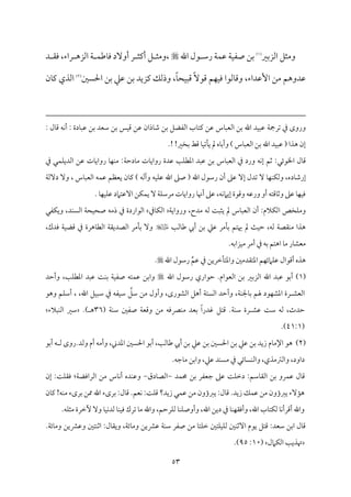 53
‫اًمزسمػم‬ ‫وُمثؾ‬
(
1
)
‫م‬ٛ‫قم‬ ‫م‬٦‫م‬ٞ‫صٗم‬ ‫سمـ‬
‫اهلل‬ ‫قل‬ ‫رؾم‬ ‫م‬٦

‫د‬ ‫وم٘م‬ ،‫راء‬ ‫اًمزه‬ ‫م‬٦ ‫م‬ٛ‫مـم‬٤‫وم‬ ‫أوٓد‬ ‫ر‬ ‫أيمث‬ ‫ؾ‬ ‫وُمث‬،
‫وذًمؽ‬ ،ً‫م‬٤‫مح‬ٌٞ‫ىم‬ ًٓ‫ىمق‬ ‫مؿ‬ٝ‫م‬ٞ‫وم‬ ‫مًمقا‬٤‫وىم‬ ،‫إقمداء‬ ‫ُمـ‬ ‫قمدوهؿ‬
‫يمزيد‬
‫قمكم‬ ‫سمـ‬
‫احلًلم‬ ‫سمـ‬
(
2
)
‫من‬٤‫يم‬ ‫اًمذي‬
‫م‬٦‫شمرمج‬ ‫ذم‬ ‫وروى‬
: ‫مل‬٤‫ىم‬ ‫مف‬ٟ‫أ‬ : ‫مدة‬٤ٌ‫قم‬ ‫سمـ‬ ‫ؾمٕمد‬ ‫سمـ‬ ‫مس‬ٞ‫ىم‬ ‫قمـ‬ ‫مذان‬٤‫ؿم‬ ‫سمـ‬ ‫اًمٗمْمؾ‬ ‫مب‬٤‫يمت‬ ‫قمـ‬ ‫مس‬٤ٌ‫اًمٕم‬ ‫سمـ‬ ‫اهلل‬ ‫مد‬ٌٞ‫قم‬
.! !‫سمخػم‬ ‫ىمط‬ ‫م‬٤‫م‬ٞ‫مشم‬٠‫ي‬ ‫مل‬ ‫مه‬٤‫وأسم‬ ) ‫مس‬٤ٌ‫اًمٕم‬ ‫سمـ‬ ‫اهلل‬ ‫مد‬ٌٞ‫قم‬ ( ‫هذا‬ ‫إن‬
:‫اخلقئل‬ ‫مل‬٤‫ىم‬
‫مس‬٤ٌ‫اًمٕم‬ ‫ذم‬ ‫ورد‬ ‫مف‬ٟ‫إ‬ ‫صمؿ‬
‫م‬٦‫مدطم‬٤‫ُم‬ ‫مت‬٤‫رواي‬ ‫قمدة‬ ‫م‬٥‫م‬ٚ‫اعمٓم‬ ‫قمٌد‬ ‫سمـ‬
‫ذم‬ ‫مل‬ٛ‫م‬ٚ‫اًمدي‬ ‫قمـ‬ ‫مت‬٤‫رواي‬ ‫م‬٤‫م‬ٝ‫م‬ٜ‫ُم‬ :
‫مد‬٤‫إرؿم‬
‫م‬٦‫دًٓم‬ ٓ‫و‬ ، ‫مس‬٤ٌ‫اًمٕم‬ ‫مف‬ٛ‫قم‬ ‫يٕمٔمؿ‬ ‫من‬٤‫يم‬ ) ‫وآًمف‬ ‫مف‬ٞ‫م‬ٚ‫قم‬ ‫اهلل‬ ‫صغم‬ ( ‫اهلل‬ ‫رؾمقل‬ ‫أن‬ ‫قمغم‬ ٓ‫إ‬ ‫شمدل‬ ٓ ‫م‬٤‫م‬ٝ‫م‬ٜ‫م‬ٙ‫وًم‬ ،‫ه‬
. ‫م‬٤‫م‬ٝ‫م‬ٞ‫م‬ٚ‫قم‬ ‫آقمتامد‬ ‫مـ‬ٙ‫م‬ٛ‫ي‬ ٓ ‫م‬٦‫م‬ٚ‫ُمرؾم‬ ‫مت‬٤‫رواي‬ ‫م‬٤‫أهن‬ ‫قمغم‬ ،‫مف‬ٟ‫إيام‬ ‫وىمقة‬ ‫ورقمف‬ ‫أو‬ ‫مىمتف‬٤‫وصم‬ ‫قمغم‬ ‫م‬٤‫م‬ٝ‫م‬ٞ‫وم‬
‫ا‬ ‫مخص‬ٚ‫وُم‬
‫ُمدح‬ ‫ًمف‬ ‫م‬٧ٌ‫يث‬ ‫مل‬ ‫مس‬٤ٌ‫اًمٕم‬ ‫أن‬ :‫مالم‬ٙ‫ًم‬
‫م‬٦‫ورواي‬ ،
‫مذم‬٤‫م‬ٙ‫اًم‬
‫اًم‬ ‫م‬٦‫مح‬ٞ‫صح‬ ‫ذُمف‬ ‫ذم‬ ‫اًمقاردة‬
‫مٗمل‬ٙ‫وي‬ ،‫مد‬ًٜ
‫م‬٥‫مًم‬٤‫ـم‬ ‫أيب‬ ‫سمـ‬ ‫قمكم‬ ‫مُمر‬٠‫سم‬ ‫هيتؿ‬ ‫مل‬ ‫م‬٨‫م‬ٞ‫طم‬ ،‫ًمف‬ ‫م‬٦‫م٘مّم‬ٜ‫ُم‬ ‫هذا‬
،‫ومدك‬ ‫م‬٦‫م‬ٞ‫ىمْم‬ ‫ذم‬ ‫مهرة‬٤‫اًمٓم‬ ‫م‬٦‫اًمّمدي٘م‬ ‫مُمر‬٠‫سم‬ ٓ‫و‬
.‫مزاسمف‬ٞ‫ُم‬ ‫أُمر‬ ‫ذم‬ ‫سمف‬ ‫اهتؿ‬ ‫م‬٤‫ُم‬ ‫مر‬٤‫ُمٕمِم‬
‫اهلل‬ ‫رؾمقل‬ ِّ‫قمؿ‬ ‫ذم‬ ‫مظمريـ‬٠‫واعمت‬ ‫اعمت٘مدُملم‬ ‫مؿ‬ٝ‫مامئ‬ٚ‫قم‬ ‫أىمقال‬ ‫هذه‬
.
(
1
)
.‫اًمٕمقام‬ ‫سمـ‬ ‫اًمزسمػم‬ ‫اهلل‬ ‫قمٌد‬ ‫أسمق‬
‫اهلل‬ ‫رؾمقل‬ ‫طمقاري‬
‫صٗم‬ ‫متف‬ٛ‫قم‬ ‫واسمـ‬
‫وأطمد‬ ،‫م‬٥‫م‬ٚ‫اعمٓم‬ ‫قمٌد‬ ‫م‬٧‫م‬ٜ‫سم‬ ‫م‬٦‫م‬ٞ
‫اًمٕمِم‬
‫ؾمؾ‬ ‫ُمـ‬ ‫وأول‬ ،‫اًمِمقرى‬ ‫أهؾ‬ ‫م‬٦‫اًمًت‬ ‫وأطمد‬ ،‫م‬٦‫م‬ٜ‫مجل‬٤‫سم‬ ‫هلؿ‬ ‫مقد‬ٝ‫اعمِم‬ ‫رة‬
‫وهق‬ ‫مؿ‬ٚ‫أؾم‬ ، ،‫اهلل‬ ‫مؾ‬ٌٞ‫ؾم‬ ‫ذم‬ ‫مٗمف‬ٞ‫ؾم‬
‫قمِم‬ ‫م‬٧‫ؾم‬ ‫ًمف‬ ،‫طمدث‬
.‫م‬٦‫م‬ٜ‫ؾم‬ ‫رة‬
‫ىمت‬
( ‫م‬٦‫م‬ٜ‫ؾم‬ ‫صٗملم‬ ‫م‬٦‫وىمٕم‬ ‫ُمـ‬ ‫مٍمومف‬ٜ‫ُم‬ ‫سمٕمد‬ ً‫ا‬‫همدر‬ ‫ؾ‬
36
.) ‫ه‬
‫مٌالء‬ٜ‫اًم‬ ‫ؾمػم‬
(
41:1
.)
(
2
)
‫هق‬
‫مم‬٤‫اإلُم‬
‫أيب‬ ‫سمـ‬ ‫قمكم‬ ‫سمـ‬ ‫احلًلم‬ ‫سمـ‬ ‫قمكم‬ ‫سمـ‬ ‫زيد‬
‫أسمق‬ ‫ف‬ ‫ًم‬ ‫روى‬.‫وًمد‬ ‫أم‬ ‫وأُمف‬ ،‫اعمدين‬ ‫احلًلم‬ ‫أسمق‬ ،‫م‬٥‫مًم‬٤‫ـم‬
.‫مضمف‬٤‫ُم‬ ‫واسمـ‬ ،‫قمكم‬ ‫مد‬ًٜ‫ُم‬ ‫ذم‬ ‫مئل‬٤ً‫م‬ٜ‫واًم‬ ،‫واًمؽمُمذي‬ ،‫داود‬
‫مد‬ٛ‫حم‬ ‫سمـ‬ ‫ضمٕمٗمر‬ ‫قمغم‬ ‫م‬٧‫م‬ٚ‫دظم‬ :‫مؾمؿ‬٤‫اًم٘م‬ ‫سمـ‬ ‫مرو‬ٛ‫قم‬ ‫مل‬٤‫ىم‬
-
‫مدق‬٤‫اًمّم‬
-
‫إن‬ :‫م‬٧‫م‬ٚ‫وم٘م‬ :‫م‬٦‫اًمراومْم‬ ‫ُمـ‬ ‫مس‬٤‫م‬ٟ‫أ‬ ‫مده‬ٜ‫وقم‬
‫سمرىء‬ :‫مل‬٤‫ىم‬ .‫مٕمؿ‬ٟ :‫م‬٧‫م‬ٚ‫ىم‬ ‫زيد؟‬ ‫مل‬ٛ‫قم‬ ‫ُمـ‬ ‫يؼمؤون‬ :‫مل‬٤‫ىم‬ .‫زيد‬ ‫مؽ‬ٛ‫قم‬ ‫ُمـ‬ ‫يؼمؤون‬ ‫مٓء‬١‫ه‬
‫من‬٤‫يم‬ !‫مف‬ٜ‫ُم‬ ‫سمرىء‬ ‫ممـ‬ ‫اهلل‬
.‫مف‬ٚ‫ُمث‬ ‫ٔظمرة‬ ٓ‫و‬ ‫م‬٤‫م‬ٞ‫م‬ٟ‫ًمد‬ ‫م‬٤‫م‬ٜ‫م‬ٞ‫وم‬ ‫شمرك‬ ‫م‬٤‫ُم‬ ‫واهلل‬ ،‫مرطمؿ‬ٚ‫ًم‬ ‫م‬٤‫م‬ٜ‫م‬ٚ‫وأوص‬ ،‫اهلل‬ ‫ديـ‬ ‫ذم‬ ‫م‬٤‫م‬ٜ‫م‬ٝ‫وأوم٘م‬ ،‫اهلل‬ ‫مب‬٤‫مت‬ٙ‫ًم‬ ‫م‬٤‫م‬ٟ‫أىمرأ‬ ‫واهلل‬
‫وُم‬ ‫قمنميـ‬ ‫م‬٦‫م‬ٜ‫ؾم‬ ‫صٗمر‬ ‫ُمـ‬ ‫م‬٤‫مت‬ٚ‫ظم‬ ‫متلم‬ٚ‫م‬ٞ‫م‬ٚ‫ًم‬ ‫ملم‬ٜ‫آصم‬ ‫يقم‬ ‫ىمتؾ‬ :‫ؾمٕمد‬ ‫اسمـ‬ ‫مل‬٤‫ىم‬
‫م‬٤
‫وُم‬ ‫وقمنميـ‬ ‫متلم‬ٜ‫اصم‬ :‫مل‬٤‫وي٘م‬ ،‫م‬٦‫ئ‬
‫م‬٤
.‫م‬٦‫ئ‬
‫مامل‬ٙ‫اًم‬ ‫م‬٥‫هتذي‬
(
10
:
95
.)
 