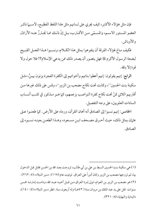 61
‫ر‬ ‫ذيم‬ ‫مام‬ٞ ‫ٓؾم‬ ،‫ع‬ ‫م‬ٞ‫اًمٗمٔم‬ ‫مٗمظ‬ٚ‫اًم‬ ‫هذا‬ ‫ُمثؾ‬ ‫مهنؿ‬٤ً‫ًم‬ ‫قمغم‬ ‫جيري‬ ‫مػ‬ٞ‫يم‬ ،‫مسمر‬٤‫إيم‬ ‫مٓء‬١‫ه‬ ‫ُمثؾ‬ ‫من‬٢‫وم‬
َ
‫حي‬ ‫م‬٤ ‫مم‬ ‫ؽ‬ ‫ذًم‬ ّ‫إن‬ ‫ؾ‬ ‫سم‬ ،‫مرب‬٤ ‫إىم‬ ‫ـ‬ ‫ُم‬ ‫ك‬ّ‫م‬ٛ ً‫واعم‬ ،‫ؿ‬ ‫آؾم‬ ‫تقر‬ ً‫اعم‬ ‫اًمٕمْمق‬
‫إراذل‬ ‫ف‬ ‫م‬ٜ‫قم‬ ُ‫ؽمز‬
.‫مش‬٤‫سم‬‫و‬ٕ‫وا‬
‫يتٗمق‬ ‫أن‬ ‫م‬٦‫اًمٗمرىم‬ ‫مٓء‬١‫هل‬ ‫مغ‬٤‫ؾم‬ ‫مػ‬ٞ‫م‬ٙ‫وم‬
‫مح‬ٞ ٌ‫اًم٘م‬ ‫ؾ‬ ‫اًمٗمٕم‬ ‫ذا‬ ‫ه‬ ‫ٌقا‬ ً‫م‬ٟ‫و‬ ،‫الم‬ ‫م‬ٙ‫اًم‬ ‫هذا‬ ‫مثؾ‬ٛ‫سم‬ ‫هقا‬
‫إيمرم‬ ‫اًمرؾمقل‬ ‫م‬٦‫ًمٌْمٕم‬

ٓ‫و‬ ‫طمقل‬ ‫ومال‬ !‫اإلؾمالم؟‬ ‫يدقمل‬ ‫ممـ‬ ‫ذًمؽ‬ ‫يّمدر‬ ‫أن‬ ‫يتّمقر‬ ‫مؾ‬ٝ‫وم‬
.‫مهلل‬٤‫سم‬ ٓ‫إ‬ ‫ىمقة‬
‫اـرابع‬
‫ؾ‬ ‫ُمث‬ ،‫ـ‬ ‫هب‬ ‫مقن‬ٟ‫يز‬ ‫اًمٗمجرة‬ ‫مٗمرة‬ٙ‫اًم‬ ‫إمم‬ ‫وأظمقاهتؿ‬ ‫مهتؿ‬٤‫م‬ٜ‫سم‬ ‫أقمٓمقا‬ ‫إهنؿ‬ :‫ي٘مقًمقن‬ ‫إهنؿ‬ :
‫احلًلم‬ ‫م‬٧‫م‬ٜ‫سم‬ ‫م‬٦‫م‬ٜ‫م‬ٞ‫م‬ٙ‫ؾم‬
(
1
)
‫ُمّم‬ ‫مح‬٤‫م‬ٙ‫م‬ٟ ‫م‬٧‫حت‬ ‫م‬٧‫م‬ٟ‫م‬٤‫ويم‬ ،
‫اًمزسمػم‬ ‫سمـ‬ ‫م‬٥‫ٕم‬
(
2
)
‫ـ‬ ‫ُم‬ ‫م‬٤‫همػمه‬ ‫ذًمؽ‬ ‫قمغم‬ ‫وىمس‬ ،
‫مب‬٤ ً‫م‬ٟ‫أ‬ ‫م‬٥ ‫يمت‬ ‫ذم‬ ‫ذيمقر‬ ‫ُم‬ ‫ق‬ ‫ه‬ ‫يمام‬ ،‫مؿ‬ٝ‫م‬ٛ‫سمزقم‬ ‫م‬٥‫مقاص‬ٜ‫اًم‬ ‫يمٗمرة‬ ‫مح‬٤‫م‬ٙ‫م‬ٟ ‫م‬٧‫حت‬ ّ‫يمـ‬ ‫اًماليت‬ ‫مرهبؿ‬٤‫أىم‬
.‫مؾ‬ٞ‫اًمتٗمّم‬ ‫وضمف‬ ‫قمغم‬ ،‫مقيلم‬ٚ‫اًمٕم‬ ‫مدات‬٤ً‫اًم‬
‫اخلامس‬
‫غم‬ ‫قم‬ ‫قا‬ ‫م‬ٜ‫ـمٕم‬ ‫يمام‬ .‫إرض‬ ‫قمغم‬ ‫مه‬٤‫ورُم‬ ،‫اًم٘مرآن‬ ‫من‬٤‫أه‬ ‫مف‬ٟ‫أ‬ ‫مدق‬٤‫اًمّم‬ ‫إمم‬ ‫مًٌقا‬ٟ ‫إهنؿ‬ :
‫حػ‬ ‫ُمّم‬ ‫رق‬ ‫أطم‬ ‫م‬٨‫م‬ٞ‫طم‬ ،‫ذًمؽ‬ ‫مثؾ‬ٛ‫سم‬ ‫قمثامن‬
‫إمم‬ ‫ٌقه‬ ً‫م‬ٟ ‫ف‬ ‫م‬ٜ‫م‬ٞ‫سمٕم‬ ‫ـ‬ ‫اًمٓمٕم‬ ‫ذا‬ ‫وه‬ ،‫ٕمقد‬ ً‫ُم‬ ‫ـ‬ ‫اسم‬
.‫مدق‬٤‫اًمّم‬
(
1
‫اًمدظمقل‬ ‫ىمٌؾ‬ ‫وم٘متؾ‬ ‫احلًـ‬ ‫سمـ‬ ‫اهلل‬ ‫سمٕمٌد‬ ‫م‬٧‫شمزوضم‬ ،‫م‬٥‫مًم‬٤‫ـم‬ ‫أيب‬ ‫سمـ‬ ‫قمكم‬ ‫سمـ‬ ‫اًمًٌط‬ ‫احلًلم‬ ‫م‬٧‫م‬ٜ‫سم‬ ‫م‬٦‫م‬ٜ‫م‬ٞ‫م‬ٙ‫ؾم‬ ‫هل‬ )
‫م‬ٞ‫شمقوم‬ .‫اًمٕمراق‬ ‫قمغم‬ ً‫ا‬‫أُمػم‬ ‫من‬٤‫ويم‬ ‫اًمزسمػم‬ ‫سمـ‬ ‫م‬٥‫ُمّمٕم‬ ‫م‬٤‫م‬ٝ‫شمزوضم‬ ‫صمؿ‬ ،‫م‬٤‫هب‬
( ‫مم‬٤‫قم‬ ‫م‬٧
117
)
.
‫مٌالء‬ٜ‫اًم‬ ‫ؾمػم‬
(
5
:
262
.)
(
2
‫س‬ ‫مخ‬ ‫ف‬ ‫مرشم‬٤‫إُم‬ ‫م‬٧ ‫وداُم‬ ،‫اهلل‬ ‫د‬ ٌ‫قم‬ ‫ف‬ ‫م‬ٞ‫أظم‬ ‫ؾ‬ ٌ‫ىم‬ ‫ـ‬ ‫ُم‬ ‫اًمٕمراق‬ ‫إُمرة‬ ‫شمقمم‬ ،‫اًمٕمقام‬ ‫سمـ‬ ‫اًمزسمػم‬ ‫سمـ‬ ‫م‬٥‫ُمّمٕم‬ ‫هق‬ )
( ‫م‬٦‫م‬ٜ‫ؾم‬ ‫ُمروان‬ ‫سمـ‬ ‫مؽ‬ٚ‫اعم‬ ‫قمٌد‬ ‫يد‬ ‫قمغم‬ ‫ىمتؾ‬ .‫مقات‬ٜ‫ؾم‬
72
‫مٔمر‬ٟ‫ا‬ .‫م‬٦‫م‬ٜ‫ؾم‬ ‫أرسمٕمقن‬ ‫وًمف‬ ) ‫ه‬
‫مٌالء‬ٜ‫اًم‬ ‫ؾمػم‬
(
4
:
140
،)
‫م‬٦‫مي‬٤‫م‬ٝ‫م‬ٜ‫واًم‬ ‫م‬٦‫اًمٌداي‬
(
8
:
321
.)
 