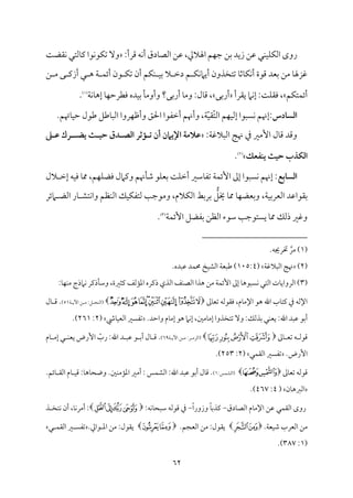 62
:‫ىمرأ‬ ‫مف‬ٟ‫أ‬ ‫مدق‬٤‫اًمّم‬ ‫قمـ‬ ،‫اهلالزم‬ ‫مؿ‬ٝ‫ضم‬ ‫سمـ‬ ‫زيد‬ ‫قمـ‬ ‫مل‬ٜ‫م‬ٞ‫م‬ٚ‫م‬ٙ‫اًم‬ ‫روى‬
‫م‬٧‫م٘مْم‬ٟ ‫مًمتل‬٤‫يم‬ ‫مقا‬ٟ‫مق‬ٙ‫شم‬ ٓ‫و‬
‫ـ‬ ‫ُم‬ ‫ك‬ ‫أزيم‬ ‫ل‬ ‫ه‬ ‫م‬٦ ‫م‬ٛ‫أئ‬ ‫قن‬ ‫م‬ٙ‫شم‬ ‫أن‬ ‫مؿ‬ٙ‫م‬ٜ ‫م‬ٞ‫سم‬ ‫ال‬ ‫دظم‬ ‫ؿ‬ ‫م‬ٙ‫م‬ٟ‫ام‬‫أي‬ ‫شمتخذون‬ ‫م‬٤‫مصم‬٤‫م‬ٙ‫م‬ٟ‫أ‬ ‫ىمقة‬ ‫سمٕمد‬ ‫ُمـ‬ ‫م‬٤‫همزهل‬
‫مؿ‬ٙ‫مت‬ٛ‫أئ‬
‫ي٘مرأ‬ ‫مام‬ٟ‫إ‬ :‫م‬٧‫م‬ٚ‫وم٘م‬ ،
‫سمك‬‫ر‬‫أ‬
‫مده‬ٞ‫سم‬ ‫م‬٠‫وأوُم‬ ‫سمك؟‬‫ر‬‫أ‬ ‫م‬٤‫وُم‬ :‫مل‬٤‫ىم‬ ،
‫م‬٦‫م‬ٟ‫م‬٤‫إه‬ ‫م‬٤‫م‬ٝ‫ومٓمرطم‬
(
1
)
.
‫اـسادس‬
.‫مهتؿ‬٤‫م‬ٞ‫طم‬ ‫ـمقل‬ ‫مـمؾ‬٤ٌ‫اًم‬ ‫مروا‬ٝ‫وأفم‬ ‫احلؼ‬ ‫أظمٗمقا‬ ‫وأهنؿ‬ ،‫م‬٦ّ‫م‬ٞ‫ّ٘م‬‫ت‬‫اًم‬ ‫مؿ‬ٝ‫م‬ٞ‫إًم‬ ‫مًٌقا‬ٟ ‫إهنؿ‬:
:‫م‬٦‫اًمٌالهم‬ ‫م‬٩‫هن‬ ‫ذم‬ ‫إُمػم‬ ‫مل‬٤‫ىم‬ ‫وىمد‬
‫يضـ‬ ‫حقـث‬ ‫اـصـدق‬ ‫تـمثر‬ ‫أن‬ ‫اإليامن‬ ‫طالمة‬
‫ـ‬
‫طـذ‬ ‫رك‬
‫يـػعك‬ ‫حقث‬ ‫اـؽذب‬
(
2
)
.
‫اـسابع‬
،‫مؿ‬ٝ‫م‬ٚ‫ومْم‬ ‫ويمامل‬ ‫مهنؿ‬٠‫ؿم‬ ‫مق‬ٚ‫سمٕم‬ ‫م‬٧‫م‬ٚ‫أظم‬ ‫مؾمػم‬٤‫شمٗم‬ ‫م‬٦‫م‬ٛ‫إئ‬ ‫إمم‬ ‫مًٌقا‬ٟ ‫إهنؿ‬ :
‫الل‬ ‫إظم‬ ‫مف‬ٞ‫وم‬ ‫م‬٤‫مم‬
‫امئر‬ ‫اًمْم‬ ‫مر‬٤ ‫متِم‬ٟ‫وا‬ ‫مٔمؿ‬ٜ‫اًم‬ ‫مؽ‬ٞ‫م‬ٙ‫ًمتٗم‬ ‫م‬٥‫وُمقضم‬ ،‫مالم‬ٙ‫اًم‬ ‫سمرسمط‬ ُّ
‫خيؾ‬ ‫م‬٤‫مم‬ ‫م‬٤‫م‬ٝ‫وسمٕمْم‬ ،‫م‬٦‫م‬ٞ‫اًمٕمرسم‬ ‫سم٘مقاقمد‬
‫م‬٦‫م‬ٛ‫إئ‬ ‫سمٗمْمؾ‬ ‫اًمٔمـ‬ ‫ؾمقء‬ ‫م‬٥‫يًتقضم‬ ‫م‬٤‫مم‬ ‫ذًمؽ‬ ‫وهمػم‬
(
3
)
.
(
1
‫ُمر‬ )
.‫خترجيف‬
(
2
)
‫م‬٦‫اًمٌالهم‬ ‫م‬٩‫هن‬
(
105:4
.‫قمٌده‬ ‫مد‬ٛ‫حم‬ ‫مخ‬ٞ‫اًمِم‬ ‫م‬٦‫ـمٌٕم‬ )
(
3
:‫م‬٤‫م‬ٝ‫م‬ٜ‫ُم‬ ‫مامذج‬ٟ ‫مذيمر‬٠‫وؾم‬ ،‫يمثػمة‬ ‫مًمػ‬١‫اعم‬ ‫ذيمره‬ ‫اًمذي‬ ‫مػ‬ٜ‫اًمّم‬ ‫هذا‬ ‫ُمـ‬ ‫م‬٦‫م‬ٛ‫إئ‬ ‫إمم‬ ‫م‬٤‫مًٌقه‬ٟ ‫اًمتل‬ ‫مت‬٤‫اًمرواي‬ )
‫ممم‬٤‫شمٕم‬ ‫وم٘مقًمف‬ ،‫مم‬٤‫اإلُم‬ ‫هق‬ ‫اهلل‬ ‫مب‬٤‫يمت‬ ‫ذم‬ ‫اإلًمف‬

‫ﯨ‬‫ﯧ‬‫ﯦ‬‫ﯥ‬‫ﯤ‬‫ﯣ‬‫ﯢ‬‫ﯡ‬‫ﯠ‬

‫م‬٦ ‫أي‬ ‫ـ‬ ‫ُم‬ :‫ؾ‬ ‫مح‬ٜ‫(اًم‬
51
)
‫مل‬٤ ‫ىم‬ .
‫يٕم‬ :‫اهلل‬ ‫قمٌد‬ ‫أسمق‬
.‫واطمد‬ ‫مم‬٤‫إُم‬ ‫هق‬ ‫مام‬ٟ‫إ‬ ،‫مُملم‬٤‫إُم‬ ‫شمتخذوا‬ ٓ‫و‬ :‫سمذًمؽ‬ ‫مل‬ٜ
‫مر‬٤‫م‬ٞ‫اًمٕم‬ ‫شمٗمًػم‬
(
2
:
261
.)
‫ممم‬٤ ‫شمٕم‬ ‫ف‬ ‫ىمقًم‬

‫ﭬ‬‫ﭫ‬‫ﭪ‬‫ﭩ‬

‫م‬٦ ‫أي‬ ‫ـ‬ ‫ُم‬ :‫ر‬ ‫(اًمزُم‬
69
)
‫مم‬٤ ‫إُم‬ ‫ل‬ ‫م‬ٜ‫يٕم‬ ‫إرض‬ ّ
‫رب‬ :‫اهلل‬ ‫د‬ ٌ‫قم‬ ‫ق‬ ‫أسم‬ ‫مل‬٤ ‫ىم‬ .
.‫إرض‬
‫مل‬ٛ‫اًم٘م‬ ‫شمٗمًػم‬
(
2
:
253
.)
‫ممم‬٤‫شمٕم‬ ‫ىمقًمف‬

‫ﭒ‬‫ﭑ‬

:‫مس‬ٛ‫(اًمِم‬
1
)
.‫ملم‬ٜ‫مُم‬١‫اعم‬ ‫أُمػم‬ : ‫مس‬ٛ‫اًمِم‬ :‫اهلل‬ ‫قمٌد‬ ‫أسمق‬ ‫مل‬٤‫ىم‬ .
.‫مئؿ‬٤ ‫اًم٘م‬ ‫مم‬٤ ‫م‬ٞ‫ىم‬ :‫م‬٤‫مه‬٤‫ووح‬
‫من‬٤‫اًمؼمه‬
(
4
:
467
.)
‫مدق‬٤‫اًمّم‬ ‫مم‬٤‫اإلُم‬ ‫قمـ‬ ‫مل‬ٛ‫اًم٘م‬ ‫روى‬
-
ً‫ا‬‫وزور‬ ً‫م‬٤‫يمذسم‬
-
:‫مف‬ٟ‫م‬٤‫ؾمٌح‬ ‫ىمقًمف‬ ‫ذم‬

‫ﮊ‬‫ﮉ‬‫ﮈ‬‫ﮇ‬

‫م‬٤‫م‬ٟ‫أُمر‬ :
،
‫ذ‬ ‫متخ‬ٟ ‫أن‬
.‫م‬٦‫مٕم‬ٞ‫ؿم‬ ‫اًمٕمرب‬ ‫ُمـ‬

‫ﮑ‬‫ﮐ‬

.‫اًمٕمجؿ‬ ‫ُمـ‬ :‫ي٘مقل‬

‫ﮓ‬‫ﮒ‬

.‫قازم‬ ‫اعم‬ ‫ُمـ‬ :‫ي٘مقل‬
‫ل‬ ‫م‬ٛ‫اًم٘م‬ ‫ػم‬ ً‫شمٗم‬
(
1
:
387
.)
 