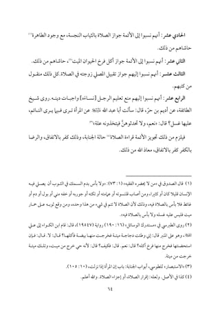 64
‫طػ‬ ‫احلادي‬
‫مهرة‬٤‫اًمٓم‬ ‫وضمقد‬ ‫ُمع‬ ،‫م‬٦ً‫مج‬ٜ‫اًم‬ ‫مب‬٤‫م‬ٞ‫مًمث‬٤‫سم‬ ‫اًمّمالة‬ ‫ضمقاز‬ ‫م‬٦‫م‬ٛ‫إئ‬ ‫إمم‬ ‫مًٌقا‬ٟ ‫أهنؿ‬ :
(
1
)
.‫ذًمؽ‬ ‫ُمـ‬ ‫مهؿ‬٤‫مؿم‬٤‫طم‬
:‫طػ‬ ‫اـثاين‬
‫م‬٧‫م‬ٞ‫اعم‬ ‫مقان‬ٞ‫احل‬ ‫ومرخ‬ ‫أيمؾ‬ ‫ضمقاز‬ ‫م‬٦‫م‬ٛ‫إئ‬ ‫إمم‬ ‫مًٌقا‬ٟ ‫أهنؿ‬
(
2
)
.‫ذًمؽ‬ ‫ُمـ‬ ‫مهؿ‬٤‫مؿم‬٤‫طم‬ ،
‫طش‬ ‫اـثاـث‬
‫ـ‬
‫ر‬
‫قل‬ ‫م٘م‬ٜ‫ُم‬ ‫ذًمؽ‬ ‫يمؾ‬.‫اًمّمالة‬ ‫ذم‬ ‫زوضمتف‬ ‫اعمّمكم‬ ‫مؾ‬ٌٞ‫شم٘م‬ ‫ضمقاز‬ ‫مؿ‬ٝ‫م‬ٞ‫إًم‬ ‫مًٌقا‬ٟ ‫أهنؿ‬ :
.‫مؿ‬ٌٝ‫يمت‬ ‫ُمـ‬
‫طػ‬ ‫اـرابع‬
‫ؾ‬ ‫اًمرضم‬ ‫مؿ‬ٞ‫م‬ٚ‫شمٕم‬ ‫مع‬ٜ‫ُم‬ ‫مؿ‬ٝ‫م‬ٞ‫إًم‬ ‫مًٌقا‬ٟ ‫أهنؿ‬ :
َ‫ء‬‫م‬٤ ً‫م‬ٟ[
]‫ه‬
‫مخ‬ٞ ‫ؿم‬ ‫روى‬.‫ف‬ ‫م‬ٜ‫دي‬ ‫مت‬٤ ٌ‫واضم‬
‫اهلل‬ ‫قمٌد‬ ‫م‬٤‫أسم‬ ‫م‬٧‫مًم‬٠‫ؾم‬ :‫مل‬٤‫ىم‬ ، ّ‫طمر‬ ‫سمـ‬ ‫أديؿ‬ ‫قمـ‬ ،‫م‬٦‫مئٗم‬٤‫اًمٓم‬
،‫مئؿ‬٤ ‫م‬ٜ‫اًم‬ ‫رى‬ ‫ي‬ ‫مام‬ٞ ‫وم‬ ‫رى‬ ‫شم‬ ‫اعمرأة‬ ‫قمـ‬
:‫مل‬٤‫ىم‬ ‫همًؾ؟‬ ‫م‬٤‫م‬ٝ‫م‬ٞ‫م‬ٚ‫قم‬
‫مٕمؿ‬ٟ
،
‫م‬٦‫م‬ٚ‫قم‬ ‫مف‬ٟ‫متخذو‬ٞ‫وم‬ ‫حتدصمقهـ‬ ٓ‫و‬
(
3
)
.
‫اًمّمال‬ ‫ىمراءة‬ ‫م‬٦‫م‬ٛ‫إئ‬ ‫دمقيز‬ ‫ذًمؽ‬ ‫ُمـ‬ ‫مزم‬ٚ‫م‬ٞ‫وم‬
‫ة‬
(
4
)
‫مق‬٤‫مٓشمٗم‬٤‫سم‬ ‫يمٗمر‬ ‫وذًمؽ‬ ،‫م‬٦‫مسم‬٤‫م‬ٜ‫اجل‬ ‫م‬٦‫مًم‬٤‫طم‬
،
‫م‬٤‫واًمرو‬
.‫ذًمؽ‬ ‫ُمـ‬ ‫اهلل‬ ‫مذ‬٤‫ُمٕم‬ ،‫مق‬٤‫مٓشمٗم‬٤‫سم‬ ‫يمٗمر‬ ‫مٗمر‬ٙ‫مًم‬٤‫سم‬
(
1
‫ذم‬ ‫اًمّمدوق‬ ‫مل‬٤‫ىم‬ )
‫مف‬ٞ‫اًمٗم٘م‬ ‫حييه‬ ٓ ‫ُمـ‬
(
1
:
73
:)
‫ف‬ ‫م‬ٞ‫وم‬ ‫كم‬ ‫يّم‬ ‫أن‬ ‫قب‬ ‫اًمث‬ ‫ذم‬ ‫مؽ‬ٛ ً‫اًم‬ ‫سمدم‬ ‫مس‬٠‫سم‬ ٓ‫و‬
‫أ‬ ‫متف‬ٙ‫شم‬ ‫أو‬ ‫قمامُمتف‬ ‫أو‬ ‫مًقشمف‬ٜ‫م‬ٚ‫ىم‬ ‫مب‬٤‫أص‬ ‫وُمـ‬ ،‫يمثػما‬ ‫أو‬ ‫من‬٤‫يم‬ ‫مال‬ٞ‫م‬ٚ‫ىم‬ ‫من‬٤ً‫م‬ٟ‫اإل‬
‫أو‬ ‫دم‬ ‫أو‬ ‫سمقل‬ ‫أو‬ ‫مل‬ٜ‫ُم‬ ‫ظمٗمف‬ ‫أو‬ ‫ضمقرسمف‬ ‫و‬
‫مر‬٤ ‫ح‬ ‫غم‬ ‫قم‬ ‫ف‬ ‫صمقسم‬ ‫وىمع‬ ‫وُمـ‬ ،‫وطمده‬ ‫هذا‬ ‫ُمـ‬ ‫رء‬ ‫ذم‬ ‫شمتؿ‬ ٓ ‫اًمّمالة‬ ‫ٕن‬ ‫وذًمؽ‬ ،‫مف‬ٞ‫وم‬ ‫مًمّمالة‬٤‫سم‬ ‫مس‬٠‫سم‬ ‫ومال‬ ‫مئط‬٤‫هم‬
‫مف‬ٞ‫وم‬ ‫مًمّمالة‬٤‫سم‬ ‫مس‬٠‫سم‬ ٓ‫و‬ ‫مف‬ًٚ‫هم‬ ‫مف‬ٞ‫م‬ٚ‫قم‬ ‫مس‬ٞ‫م‬ٚ‫وم‬ ‫م‬٧‫م‬ٞ‫ُم‬
.
(
2
‫ذم‬ ‫اًمٓمؼمد‬ ‫روى‬ )
‫مئؾ‬٤‫اًمقؾم‬ ‫ُمًتدرك‬
(
16
:
190
( ‫م‬٦‫رواي‬ )
19547
‫كم‬ ‫قم‬ ‫إمم‬ ‫قاء‬ ‫م‬ٙ‫اًم‬ ‫اسمـ‬ ‫مم‬٤‫ىم‬ :‫مل‬٤‫ىم‬ ،)

‫من‬٢ ‫وم‬ :‫مل‬٤ ‫ىم‬ .ٓ :‫مل‬٤ ‫ىم‬ ‫م؟‬٤ ‫م‬ٝ‫م‬ٚ‫ومآيم‬ ‫م‬٦ ‫مْم‬ٞ‫سم‬ ‫م‬٤ ‫م‬ٝ‫م‬ٜ‫ُم‬ ‫م‬٧ ‫ومخرضم‬ ‫م‬٦ ‫مت‬ٞ‫ُم‬ ‫م‬٦ ‫مضم‬٤‫دضم‬ ‫م‬٧‫وـمئ‬ ‫إين‬ :‫مل‬٤‫ىم‬ ‫مؼم‬ٜ‫اعم‬ ‫قمغم‬ ‫وهق‬ ،
‫مػ؟‬ٞ‫م‬ٙ‫وم‬ :‫مل‬٤‫ىم‬ .‫مٕمؿ‬ٟ :‫مل‬٤‫ىم‬ ‫مف؟‬ٚ‫آيم‬ ‫ومرخ‬ ‫م‬٤‫م‬ٝ‫م‬ٜ‫ُم‬ ‫ومخرج‬ ‫م‬٤‫م‬ٝ‫مت‬ٜ‫اؾمتحْم‬
:‫مل‬٤‫ىم‬
‫م‬٦ ‫مت‬ٞ‫ُم‬ ‫ؽ‬ ‫م‬ٚ‫وشم‬ ،‫م‬٧ ‫م‬ٞ‫ُم‬ ‫ُمـ‬ ‫ظمرج‬ ‫طمل‬ ‫مف‬ٟٕ
.‫م‬٦‫مت‬ٞ‫ُم‬ ‫ُمـ‬ ‫م‬٧‫ظمرضم‬
(
3
)
‫مر‬٤‫آؾمتٌّم‬
( ،‫م‬٧‫مزًم‬ٟ ‫إذا‬ ‫اعمرأة‬ ‫إن‬ ‫مب‬٤‫سم‬ :‫م‬٦‫مسم‬٤‫م‬ٜ‫اجل‬ ‫أسمقاب‬ ،‫مٓمقد‬ٚ‫ًم‬
10
:
105
.)
(
4
.‫إصؾ‬ ‫ذم‬ ‫يمذا‬ )
‫مف‬ٚ‫وًمٕم‬
.‫اًمّمالة‬ ‫إضمزاء‬ ‫أو‬ ،‫اًمّمالة‬ ‫إىمرار‬ :
.‫مؿ‬ٚ‫أقم‬ ‫واهلل‬
 