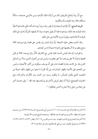 76
‫أن‬ ‫ُمع‬
ً‫م‬٤‫م‬ٙ‫مًم‬٤‫ؾم‬ ،‫صحٌتف‬ ‫ُمالزُمل‬ ‫وُمـ‬ ،‫مم‬٤‫اإلُم‬ ‫ذًمؽ‬ ‫أوٓد‬ ‫ُمـ‬ ‫من‬٤‫يم‬ ‫اًمٗمري٘ملم‬ ‫مع‬٤‫ممج‬٢‫سم‬ ً‫ا‬‫زيد‬
.‫مذيٌف‬ٙ‫وشم‬ ‫ه‬ِّ‫د‬‫ر‬ ‫خلقف‬ ‫وضمف‬ ‫ومال‬ ،‫مف‬ٙ‫م‬ًٚ‫ُم‬
‫اـسابع‬ ‫اـوجه‬
‫أن‬ :
‫من‬٢‫وم‬ ‫مف؟‬ٞ‫وم‬ ‫مئدة‬٤‫وم‬ ‫مي‬٠‫وم‬ ،‫م‬٦‫مًم‬٠ً‫اعم‬ ‫هبذه‬ ً‫ا‬‫زيد‬ ‫وًمده‬ ‫خيؼم‬ ‫مل‬ ‫إذا‬ ‫مد‬٤‫اًمًج‬ ‫مم‬٤‫اإلُم‬
ٓ ‫م‬٤‫وإُم‬ ،‫دقمقشمف‬ ‫ي٘مٌؾ‬ ‫أن‬ ‫م‬٤‫مُم‬٢‫وم‬ :‫مدقمقه‬ٞ‫ؾم‬ ‫ذًمؽ‬ ‫سمٕمد‬ ‫م‬٧‫اًمقىم‬ ‫مم‬٤‫إُم‬
َ‫وم‬ ،‫م‬٤‫م‬ٝ‫م‬ٌٚ‫ي٘م‬
َ‫ت‬
ْ‫ر‬
ُ‫ك‬
‫ذًمؽ‬ ‫ذم‬ ‫مره‬٤ٌ‫إظم‬
ُ
‫م‬٥‫وجي‬ ،‫مف‬ٞ‫وم‬ ‫مئدة‬٤‫وم‬ ٓ ‫م‬٧‫اًمقىم‬
.‫ذًمؽ‬ ‫ُمثؾ‬ ‫قمـ‬ ‫م‬٦‫م‬ٛ‫إئ‬ ‫زيف‬ ‫م‬ٜ‫شم‬
‫يقؾمػ‬ ‫م‬٤‫رؤي‬ ‫م‬٦‫ىمّم‬ ‫قمغم‬ ‫مس‬٤‫ي٘م‬ ‫زيد‬ ‫مر‬٤ٌ‫إظم‬ ‫شمرك‬ ‫إن‬ :‫م‬٦‫مٕم‬ٞ‫اًمِم‬ ‫مامء‬ٚ‫قم‬ ‫سمٕمض‬ ‫مب‬٤‫أضم‬ ‫وىمد‬

.‫مدهؿ‬ٞ‫يم‬ ‫ُمـ‬ ‫ًمف‬ ‫م‬٦‫م‬ٟ‫م‬٤‫م‬ٞ‫ص‬ :‫إظمقشمف‬ ‫قمغم‬ ‫م‬٤‫م‬ٝ‫ي٘مّم‬ ‫أن‬ ‫ًمف‬ ‫يٕم٘مقب‬ ‫مع‬ٜ‫وُم‬
:‫مرق‬٤‫اًمٗم‬ ‫ُمع‬ ‫مس‬٤‫م‬ٞ‫ىم‬ ‫مف‬ٟ‫م‬٢‫وم‬ :‫مؾمد‬٤‫وم‬ ‫مس‬٤‫م‬ٞ‫ىم‬ ‫هذا‬ ‫إن‬ :‫واجلقاب‬
‫ٕن‬
‫يقؾمػ‬ ‫م‬٤‫رؤي‬

‫مـ‬ٙ‫ي‬ ‫مل‬
‫مئؾ‬٤ً‫اعم‬ ‫ُمـ‬ ٓ‫و‬ ،‫اًمديـ‬ ‫أصقل‬ ‫ُمـ‬ ‫هق‬ ‫مس‬ٞ‫وًم‬ ،‫يٕم٘مقب‬ ‫قمغم‬ ٓ‫و‬ ‫يقؾمػ‬ ‫قمغم‬ ٓ ،ً‫م‬٤ٌ‫واضم‬ ‫م‬٤‫م‬ٝ‫ىمّم‬
‫مس‬ٞ‫وًم‬ ،‫مء‬٤‫م‬ٞ‫إصٗم‬ ‫مسمر‬٤‫أيم‬ ‫ُمـ‬ ‫مقن‬ٙ‫م‬ٞ‫ؾم‬ ‫يقؾمػ‬ ّ‫أن‬ ‫قمغم‬ ‫شمدل‬ ،‫م‬٦‫حمْم‬ ‫مرة‬٤‫سمِم‬ ‫م‬٧‫م‬ٟ‫م‬٤‫يم‬ ‫سمؾ‬ .‫م‬٦‫اعمنموقم‬
‫م‬ٟ‫إ‬ ‫سمؾ‬ ،‫مرات‬٤‫اًمٌِم‬ ‫مر‬٤‫م‬ٝ‫إفم‬ ‫مء‬٤‫م‬ٌٞ‫م‬ٟٕ‫ا‬ ‫قمغم‬ ‫اعمتحتؿ‬ ‫ُمـ‬
‫ذًم‬ ‫مر‬٤‫م‬ٝ‫إفم‬ ‫ُمـ‬ ‫مٕمقا‬ٜ‫ُم‬ ‫م‬٤‫ُم‬ ً‫ا‬‫يمثػم‬ ‫ف‬
‫ُمـ‬ ً‫م‬٤‫ظمقوم‬ ‫ؽ‬
‫وذم‬ ،‫مء‬٤‫واًمنميم‬ ‫إىمران‬ ‫سملم‬ ‫احلًد‬ ‫ُمـ‬ ‫سمًٌٌف‬ ‫مقن‬ٙ‫يت‬ ‫م‬٤‫ُم‬ ،‫مٌنم‬ٛ‫م‬ٚ‫ًم‬ ‫مقن‬ٙ‫ي‬ ‫اًمذي‬ ‫م‬٥‫اًمٕمج‬
‫مح‬ٞ‫اًمّمح‬ ‫م‬٨‫احلدي‬
‫اهلل‬ ‫مد‬ٜ‫قم‬ ‫م‬٤‫م‬ٝ‫م‬ًٜ‫عمح‬ ‫سمام‬ ‫م‬٤‫ٕظمؼمهت‬ ‫ىمريش‬ ‫شمٌٓمر‬ ‫أن‬ ٓ‫ًمق‬
(
1
)
‫آظمر‬ ‫م‬٨‫طمدي‬ ‫وذم‬
‫ضمٌؾ‬ ‫سمـ‬ ‫مذ‬٤‫ُمٕم‬ ‫قمـ‬
‫مقا‬ٚ‫م‬ٙ‫مت‬ٞ‫وم‬ ‫مس‬٤‫م‬ٜ‫اًم‬ ‫شمٌنموا‬ ٓ‫و‬
(
2
)
.
(
1
‫ذم‬ ‫أحد‬ ‫مم‬٤‫اإلُم‬ ‫أظمرضمف‬ )
‫مد‬ٜ ً‫اعم‬
(
4
:
101
)
‫ذم‬ ‫ؿ‬ ‫مص‬٤‫قم‬ ‫أيب‬ ‫ـ‬ ‫واسم‬ ،
‫م‬٦‫م‬ٜ ً‫اًم‬
(
638:2
‫م‬٨‫دي‬ ‫طم‬ ‫ـ‬ ‫ُم‬ ،)
‫م‬٦‫موي‬٤‫ُمٕم‬
‫سم‬
‫مٗمظ‬ٚ
:
‫م‬٤‫ٕظمؼمهت‬
‫سم‬
‫اهلل‬ ‫مد‬ٜ‫قم‬ ‫م‬٤‫مره‬٤‫م‬ٞ‫خل‬ ‫ام‬

‫مؤوط‬٤‫م‬ٟ‫إر‬ ‫م‬٥‫م‬ٞ‫ؿمٕم‬ ‫مخ‬ٞ‫اًمِم‬ ‫وصححف‬ .
.
(
2
( ‫رس‬ ‫اًمٗم‬ ‫ؿ‬ ‫اؾم‬ ‫مب‬٤ ‫سم‬ :‫مد‬٤ ‫م‬ٝ‫اجل‬ ‫مب‬٤ ‫يمت‬ ‫ذم‬ ‫مري‬٤ ‫اًمٌخ‬ ‫أظمرضمف‬ )
2701
‫ر‬ ‫مٔم‬ٟ‫وا‬
5622
،
5912
،
6135
،
6938
( ‫مف‬ٞ‫وم‬ ‫مك‬٤‫ؿم‬ ‫همػم‬ ‫وهق‬ ‫مإليامن‬٤‫سم‬ ‫اهلل‬ ‫ًم٘مل‬ ‫ُمـ‬ ‫مب‬٤‫سم‬ :‫اإليامن‬ ‫ذم‬ ‫مؿ‬ًٚ‫وُم‬ ،)
30
.)
 