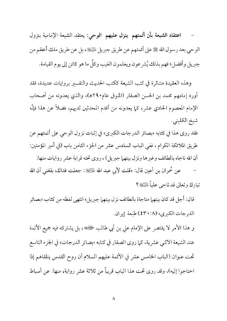 8
-
‫اطتؼاد‬
‫اـشقعة‬
‫اـوحي‬ ‫طؾقفم‬ ‫يـزل‬ ‫أئؿتفم‬ ‫بلن‬
:
‫ي‬
‫ٕمت٘مد‬
‫م‬٦‫مٕم‬ٞ‫اًمِم‬
‫مزول‬ٜ‫سم‬ ‫م‬٦‫م‬ٞ‫مُم‬٤‫اإلُم‬
‫اهلل‬ ‫رؾمقل‬ ‫سمٕمد‬ ‫اًمقطمل‬
‫ضمؼميؾ‬ ‫ـمريؼ‬ ‫قمـ‬ ‫مؿ‬ٝ‫مت‬ٛ‫أئ‬ ‫قمغم‬
،
‫ُمـ‬ ‫أقمٔمؿ‬ ‫مؽ‬ٚ‫ُم‬ ‫ـمريؼ‬ ‫قمـ‬ ‫سمؾ‬
‫وأومْمؾ‬ ‫ضمؼميؾ‬
:
ُ‫ي‬ ‫سمذًمؽ‬ ‫مؿ‬ٝ‫وم‬
‫ويمؾ‬ ‫م‬٥‫م‬ٞ‫اًمٖم‬ ‫مقن‬ٛ‫م‬ٚ‫ويٕم‬ ‫نمقمقن‬
.‫م‬٦‫مُم‬٤‫م‬ٞ‫اًم٘م‬ ‫يقم‬ ‫إمم‬ ‫مئـ‬٤‫يم‬ ‫هق‬ ‫م‬٤‫ُم‬
‫مدة‬ٞ‫اًمٕم٘م‬ ‫وهذه‬
‫مصمرة‬٤‫م‬ٜ‫ُمت‬
‫م‬٥‫يمت‬ ‫ذم‬
‫م‬٦‫مٕم‬ٞ‫اًمِم‬
،‫قمديدة‬ ‫مت‬٤‫سمرواي‬ ‫واًمتٗمًػم‬ ‫م‬٨‫احلدي‬ ‫م‬٥‫مت‬ٙ‫يم‬
‫وم‬
‫٘مد‬
‫مر‬٤‫اًمّمٗم‬ ‫احلًـ‬ ‫سمـ‬ ‫مد‬ٛ‫حم‬ ‫مؿ‬ٝ‫مُم‬٤‫إُم‬ ‫أورد‬
(
‫اعمتقرم‬
‫مم‬٤‫قم‬
290
‫ه‬
)
،
‫مب‬٤‫أصح‬ ‫ُمـ‬ ‫مف‬ٟ‫يٕمدو‬ ‫واًمذي‬
‫م‬٤‫اإلُم‬
،‫ًمدهيؿ‬ ‫اعمحدصملم‬ ‫أىمدم‬ ‫ُمـ‬ ‫مف‬ٟ‫يٕمدو‬ ‫يمام‬ ،‫قمنم‬ ‫مدي‬٤‫احل‬ ‫اعمٕمّمقم‬ ‫م‬
‫م‬٢‫وم‬ ‫هذا‬ ‫قمـ‬ ً‫ال‬‫ومْم‬
‫م‬ٟ
‫ف‬
‫مخ‬ٞ‫ؿم‬
‫ا‬
.‫مل‬ٜ‫م‬ٞ‫م‬ٚ‫م‬ٙ‫ًم‬
‫روى‬ ‫وم٘مد‬
‫هذا‬
‫مسمف‬٤‫يمت‬ ‫ذم‬
‫مؼمى‬ٙ‫اًم‬ ‫مت‬٤‫اًمدرضم‬ ‫مئر‬٤‫سمّم‬
‫قمـ‬ ‫مؿ‬ٝ‫مت‬ٛ‫أئ‬ ‫قمغم‬ ‫اًمقطمل‬ ‫مزول‬ٟ ‫مت‬٤ٌ‫إصم‬ ‫ذم‬
‫مرام‬ٙ‫اًم‬ ‫م‬٦‫م‬ٙ‫اعمالئ‬ ‫ـمريؼ‬
،
‫مُمـ‬٤‫اًمث‬ ‫اجلزء‬ ‫ُمـ‬ ‫قمنم‬ ‫مدس‬٤ً‫اًم‬ ‫مب‬٤ٌ‫اًم‬ ‫ومٗمل‬
‫مب‬٤‫سم‬
‫ملم‬ٜ‫مُم‬١‫اعم‬ ‫أُمػم‬ ‫(ذم‬
:
‫ا‬ ‫أن‬
)‫ضمؼميؾ‬ ‫مام‬ٝ‫م‬ٜ‫م‬ٞ‫سم‬ ‫مزل‬ٟ‫و‬ ‫م‬٤‫وهمػمه‬ ‫مئػ‬٤‫مًمٓم‬٤‫سم‬ ‫مه‬٤‫مضم‬٤‫م‬ٟ ‫هلل‬
،
:‫م‬٤‫م‬ٝ‫م‬ٜ‫ُم‬ ‫مت‬٤‫رواي‬ ‫قمنم‬ ‫م‬٦‫ىمراسم‬ ‫حتتف‬ ‫روى‬
-
ُ
‫ح‬ ‫قمـ‬
‫سمـ‬ ‫ران‬
‫أقملم‬
:‫مل‬٤‫ىم‬
‫اهلل‬ ‫قمٌد‬ ‫ٕيب‬ ‫م‬٧‫م‬ٚ‫ىم‬
‫اهلل‬ ‫أن‬ ‫مل‬ٜ‫مٖم‬ٚ‫سم‬ ،‫ومداك‬ ‫م‬٧‫م‬ٚ‫ضمٕم‬ :
ً‫م‬٤‫م‬ٞ‫م‬ٚ‫قم‬ ‫مضمك‬٤‫م‬ٟ ‫ىمد‬ ‫ممم‬٤‫وشمٕم‬ ‫مرك‬٤ٌ‫شم‬
‫؟‬
‫ىمد‬ ‫أضمؾ‬ :‫مل‬٤‫ىم‬
‫من‬٤‫يم‬
‫ضمؼميؾ‬ ‫مام‬ٝ‫م‬ٜ‫م‬ٞ‫سم‬ ‫مزل‬ٟ ‫مئػ‬٤‫مًمٓم‬٤‫سم‬ ‫مة‬٤‫مضم‬٤‫م‬ٜ‫ُم‬ ‫مام‬ٝ‫م‬ٜ‫م‬ٞ‫سم‬
‫مب‬٤‫يمت‬ ‫ُمـ‬ ‫ًمٗمٔمف‬ ‫مك‬ٝ‫مت‬ٟ‫ا‬
‫سم‬
‫مئر‬٤‫ّم‬
‫مؼمى‬ٙ‫اًم‬ ‫مت‬٤‫اًمدرضم‬
(
430:8
)
‫ـم‬
‫م‬٦‫ٌٕم‬
.‫إيران‬
‫و‬
ٓ ‫إُمر‬ ‫هذا‬
‫مم‬٤‫اإلُم‬ ‫قمغم‬ ‫ي٘متٍم‬
‫م‬٥‫مًم‬٤‫ـم‬ ‫أيب‬ ‫سمـ‬ ‫قمكم‬
،
‫م‬٦‫م‬ٛ‫إئ‬ ‫مع‬ٞ‫مج‬ ‫مف‬ٞ‫وم‬ ‫مريمف‬٤‫يِم‬ ‫سمؾ‬
‫م‬ٜ‫آصم‬ ‫م‬٦‫مٕم‬ٞ‫اًمِم‬ ‫مد‬ٜ‫قم‬
‫ل‬
،‫م‬٦‫قمنمي‬
‫مسمف‬٤‫يمت‬ ‫ذم‬ ‫مر‬٤‫اًمّمٗم‬ ‫روى‬ ‫يمام‬
‫مت‬٤‫اًمدرضم‬ ‫مئر‬٤‫سمّم‬
‫مؾمع‬٤‫اًمت‬ ‫اجلزء‬ ‫ذم‬
‫رو‬ ‫أن‬ ‫اًمًالم‬ ‫مؿ‬ٝ‫م‬ٞ‫م‬ٚ‫قم‬ ‫م‬٦‫م‬ٛ‫إئ‬ ‫ذم‬ ‫قمنم‬ ‫مُمس‬٤‫اخل‬ ‫مب‬٤ٌ‫(اًم‬ ‫مقان‬ٜ‫قم‬ ‫م‬٧‫حت‬
‫إذا‬ ‫مهؿ‬٤‫م٘م‬ٚ‫يت‬ ‫اًم٘مدس‬ ‫ح‬
)‫مف‬ٞ‫إًم‬ ‫مضمقا‬٤‫اطمت‬
،
‫م‬٦‫رواي‬ ‫قمنم‬ ‫م‬٦‫صمالصم‬ ‫ُمـ‬ ً‫م‬٤ٌ‫ىمري‬ ‫مب‬٤ٌ‫اًم‬ ‫هذا‬ ‫م‬٧‫حت‬ ‫روى‬ ‫وىمد‬
،
‫م‬٤‫م‬ٝ‫م‬ٜ‫ُم‬
:
‫مط‬٤ٌ‫أؾم‬ ‫قمـ‬
 