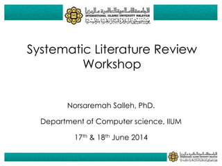 6/19/2014
1
Systematic Literature Review
Workshop
Norsaremah Salleh, PhD.
Department of Computer science, IIUM
17th & 18th June 2014
Outline
2
Introduction
Motivations for SLR
Steps in conducting SLR
 